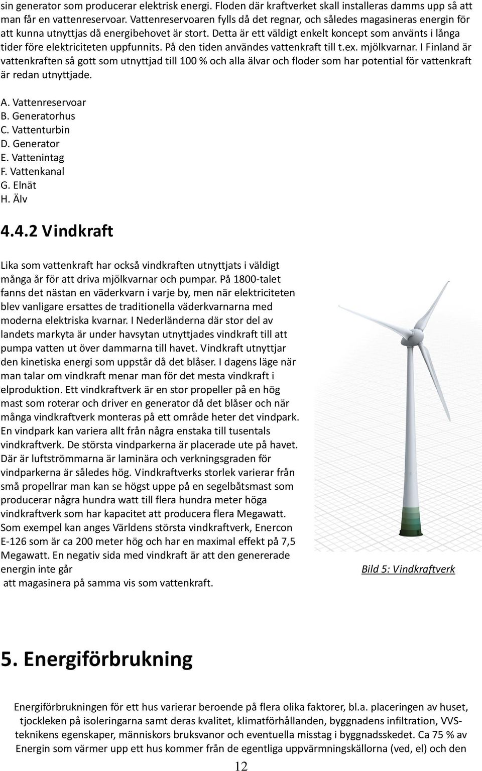 Dett är ett väldigt enkelt koncept som nvänts i lång tider före elektriciteten uppfunnits. På den tiden nvändes vttenkrft till t.ex. mjölkvrnr.