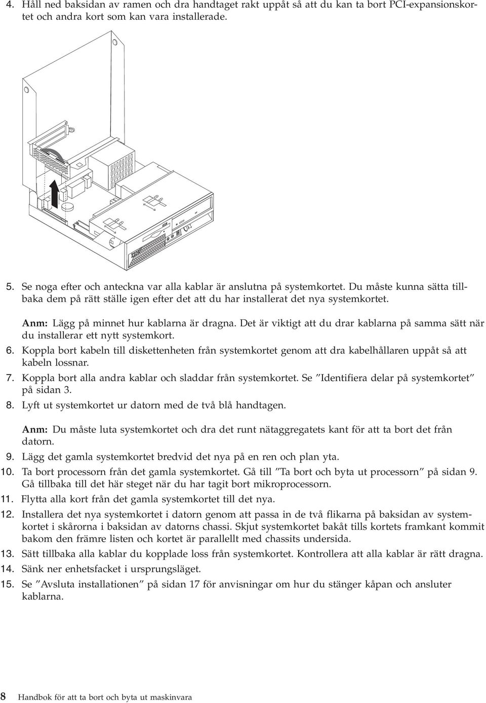 Anm: Lägg på minnet hur kablarna är dragna. Det är viktigt att du drar kablarna på samma sätt när du installerar ett nytt systemkort. 6.