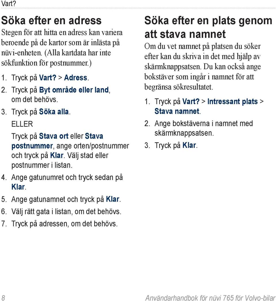 Välj stad eller postnummer i listan. 4. Ange gatunumret och tryck sedan på Klar. 5. Ange gatunamnet och tryck på Klar. 6. Välj rätt gata i listan, om det behövs. 7. Tryck på adressen, om det behövs.