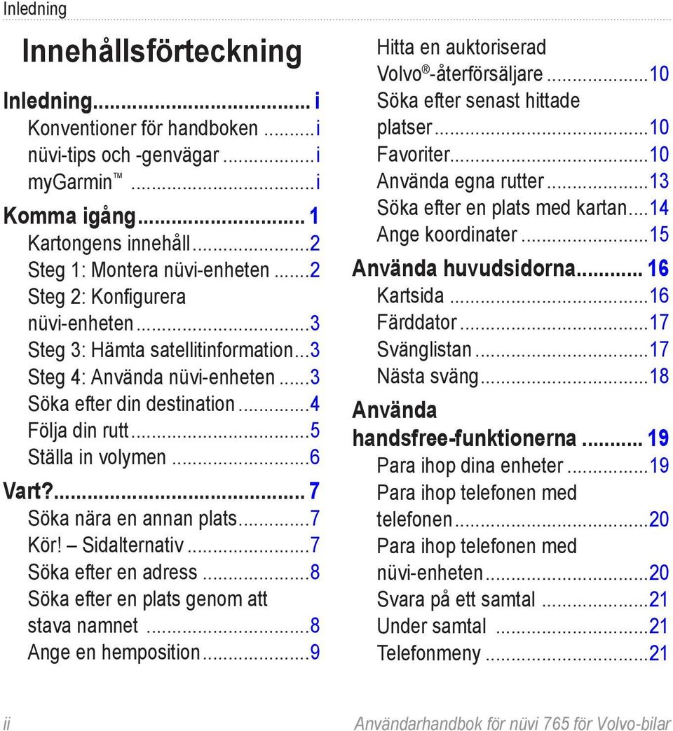 ... 7 Söka nära en annan plats...7 Kör! Sidalternativ...7 Söka efter en adress...8 Söka efter en plats genom att stava namnet...8 Ange en hemposition...9 Hitta en auktoriserad Volvo -återförsäljare.