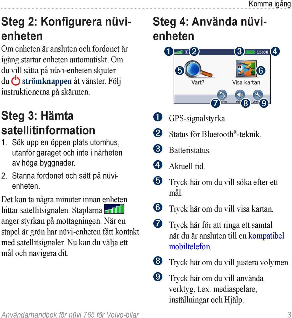 Det kan ta några minuter innan enheten hittar satellitsignalen. Staplarna anger styrkan på mottagningen. När en stapel är grön har nüvi-enheten fått kontakt med satellitsignaler.