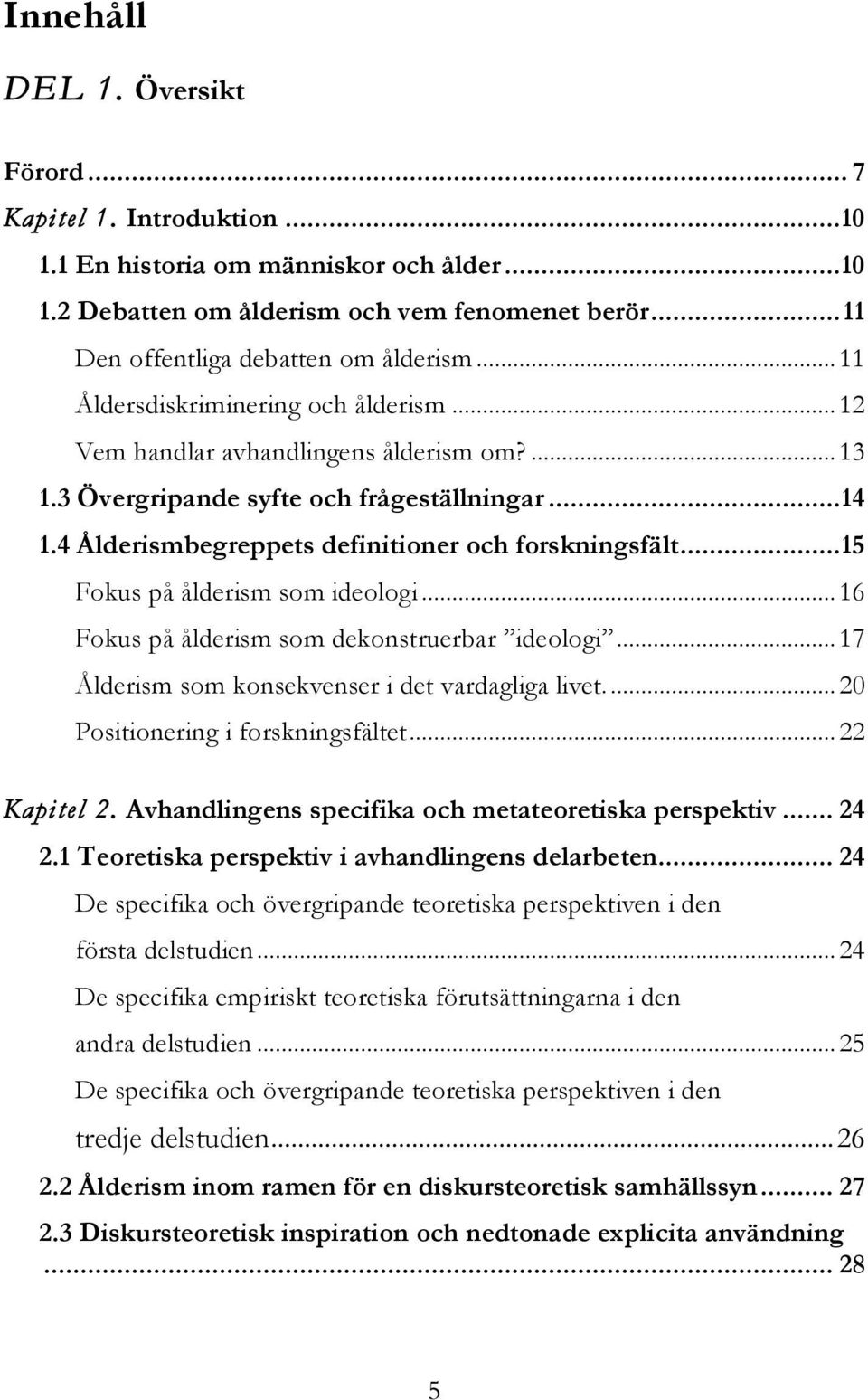 ..15 Fokus på ålderism som ideologi... 16 Fokus på ålderism som dekonstruerbar ideologi... 17 Ålderism som konsekvenser i det vardagliga livet... 20 Positionering i forskningsfältet... 22 Kapitel 2.