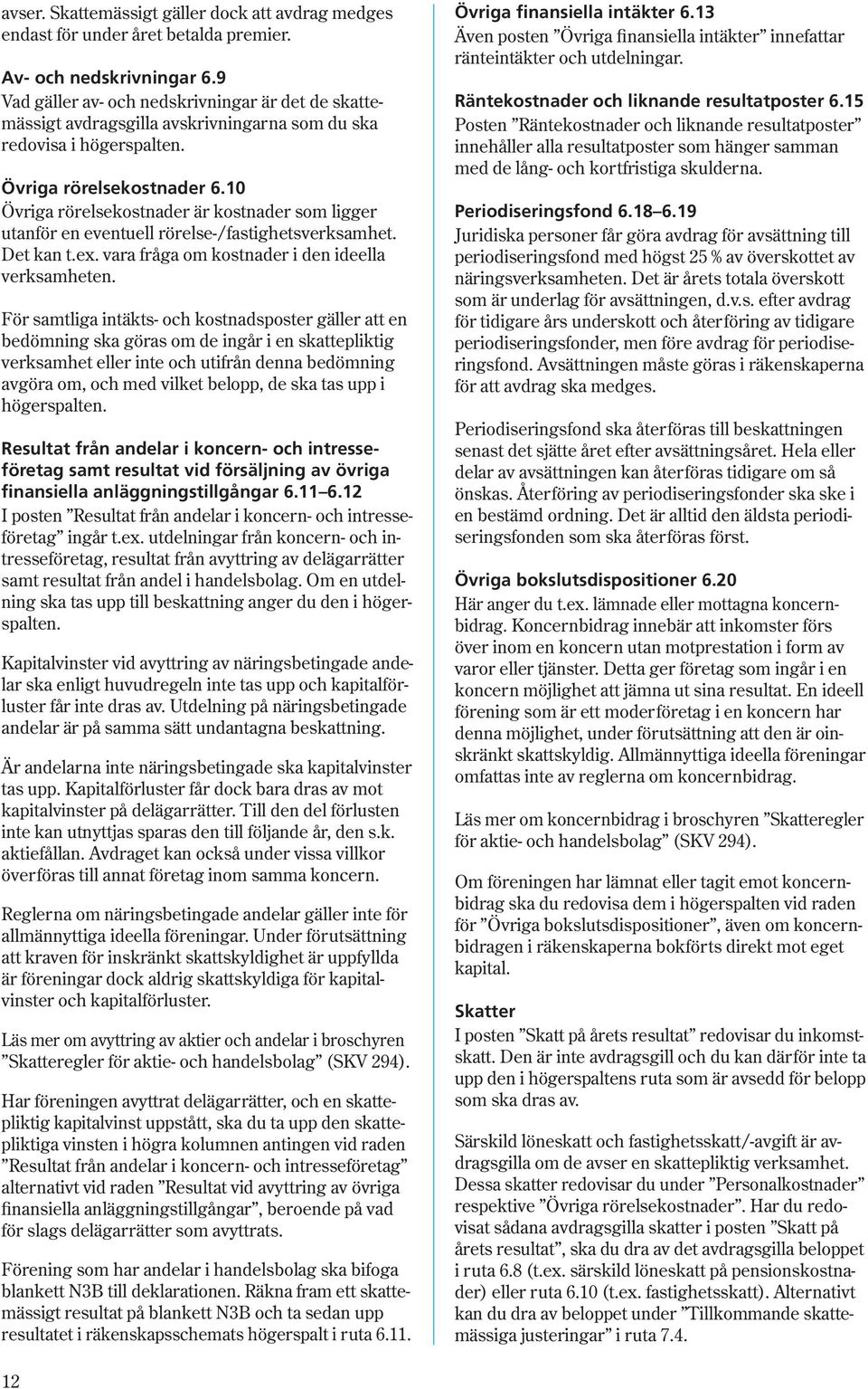 10 Övriga rörelsekostnader är kostnader som ligger utan för en eventuell rörelse/fastighetsverksamhet. Det kan t.ex. vara fråga om kostnader i den ideella verksamheten.