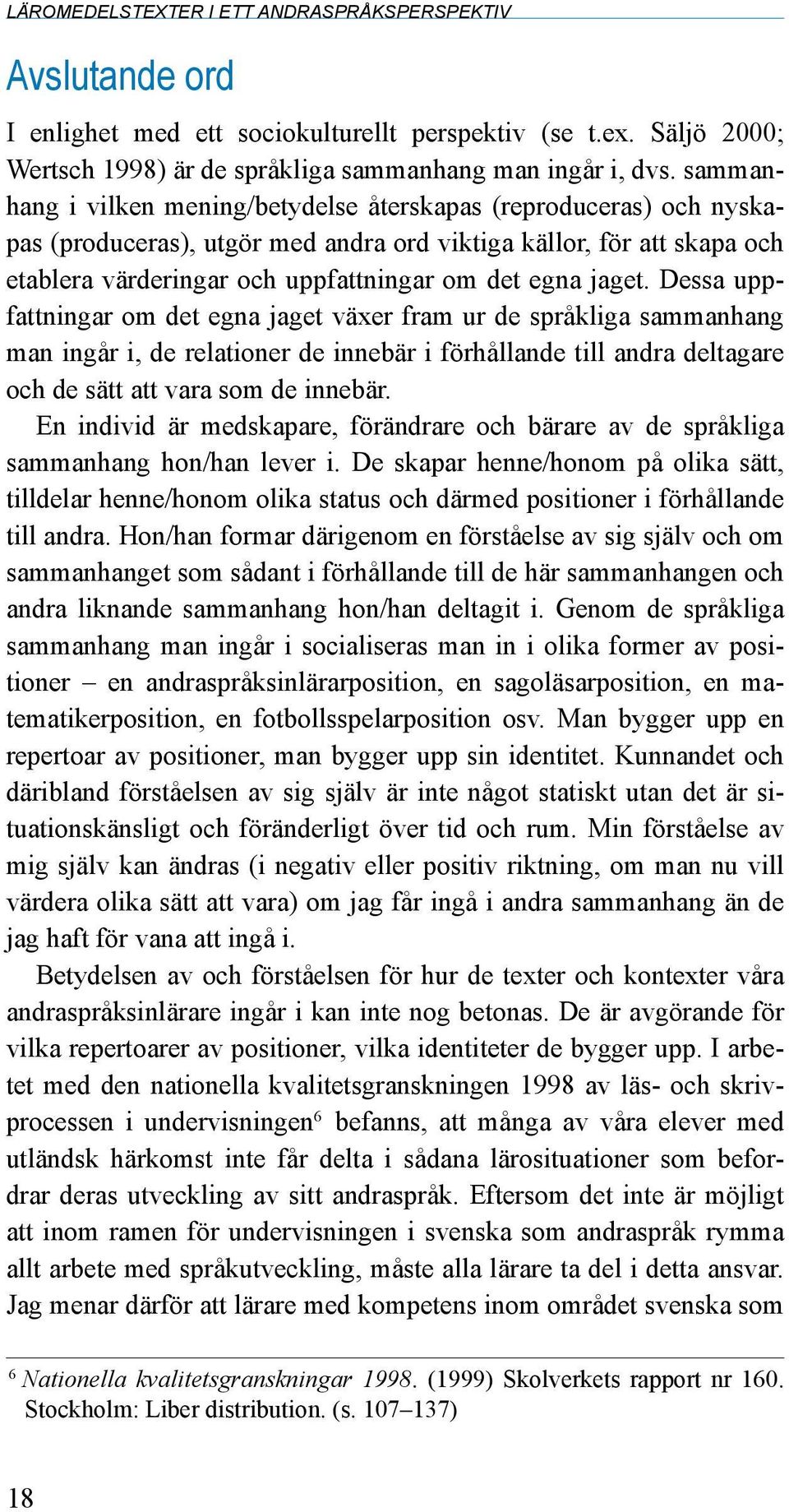 jaget. Dessa uppfattningar om det egna jaget växer fram ur de språkliga sammanhang man ingår i, de relationer de innebär i förhållande till andra deltagare och de sätt att vara som de innebär.