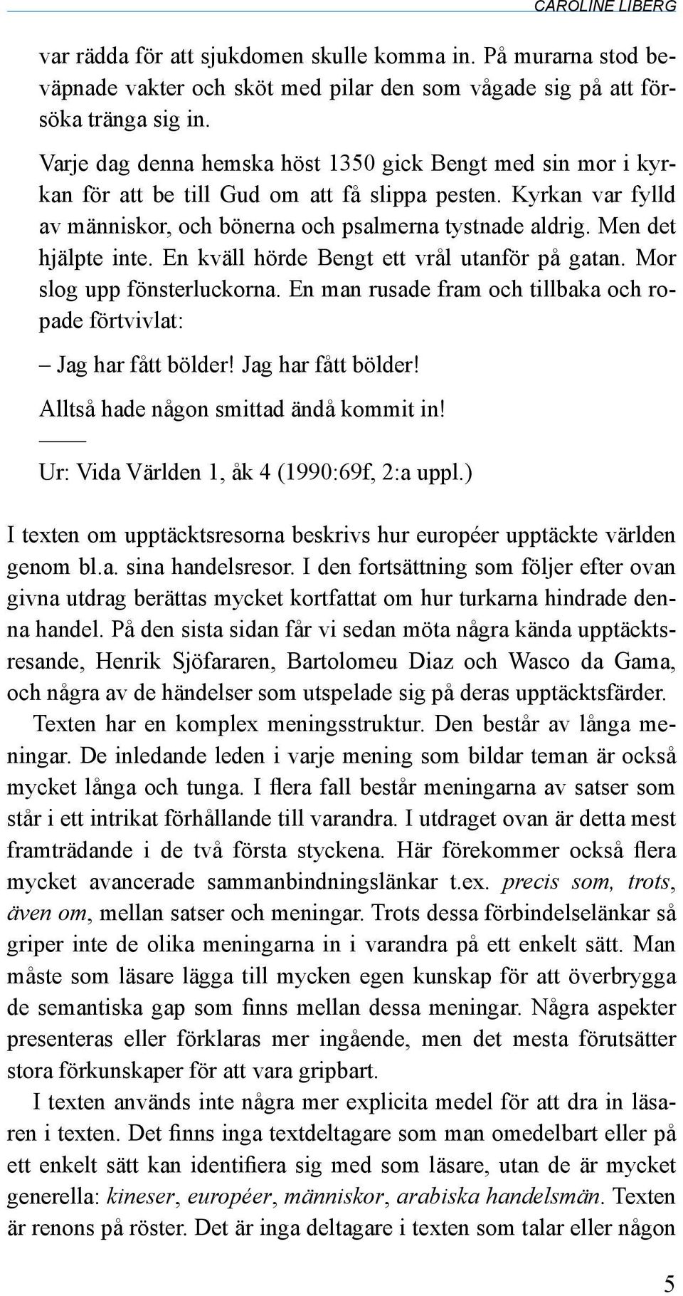 Men det hjälpte inte. En kväll hörde Bengt ett vrål utanför på gatan. Mor slog upp fönsterluckorna. En man rusade fram och tillbaka och ropade förtvivlat: Jag har fått bölder!