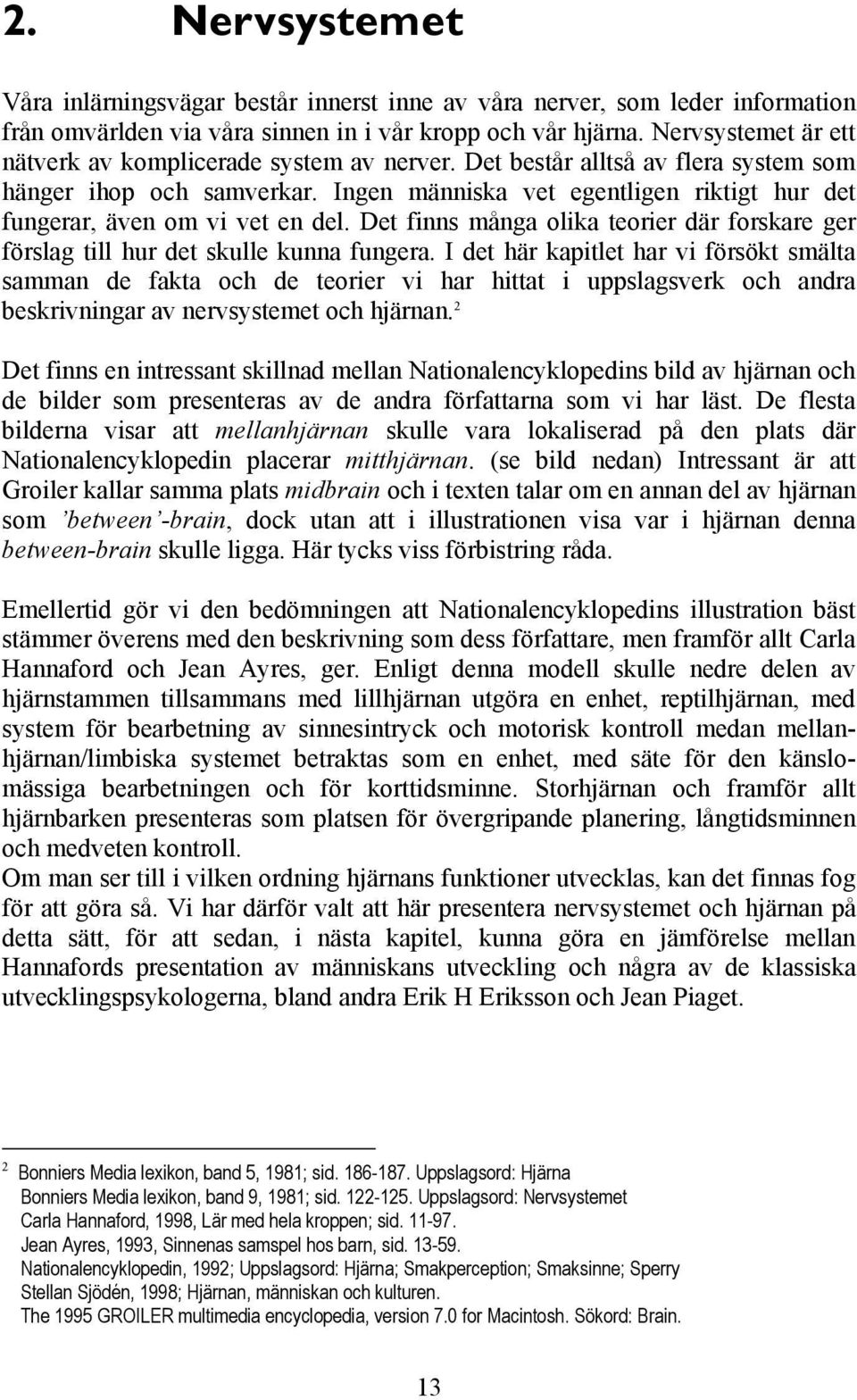 Ingen människa vet egentligen riktigt hur det fungerar, även om vi vet en del. Det finns många olika teorier där forskare ger förslag till hur det skulle kunna fungera.