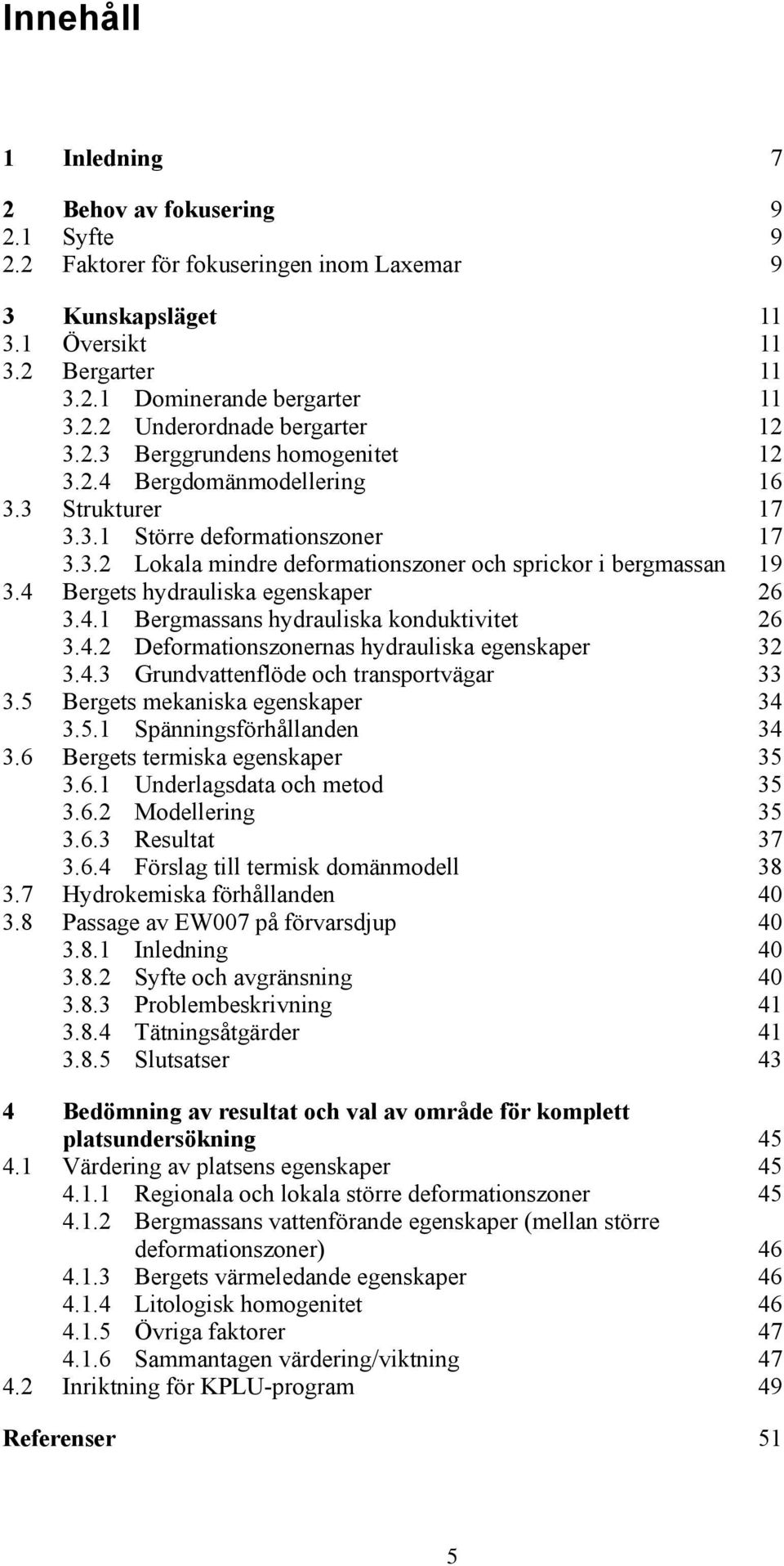 4 Bergets hydrauliska egenskaper 26 3.4.1 Bergmassans hydrauliska konduktivitet 26 3.4.2 Deformationszonernas hydrauliska egenskaper 32 3.4.3 Grundvattenflöde och transportvägar 33 3.