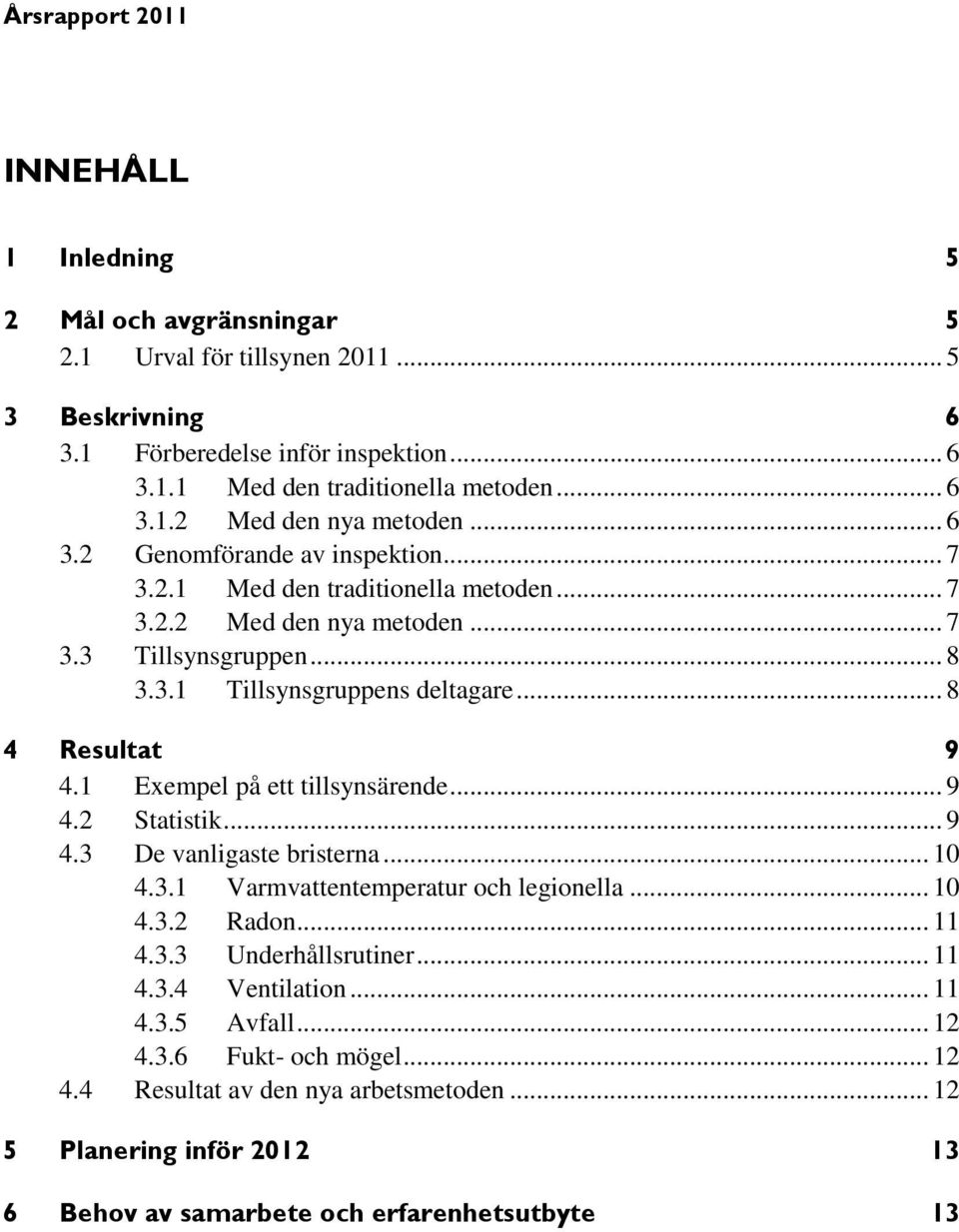 1 Exempel på ett tillsynsärende... 9 4.2 Statistik... 9 4.3 De vanligaste bristerna... 10 4.3.1 Varmvattentemperatur och legionella... 10 4.3.2 Radon... 11 4.3.3 Underhållsrutiner... 11 4.3.4 Ventilation.