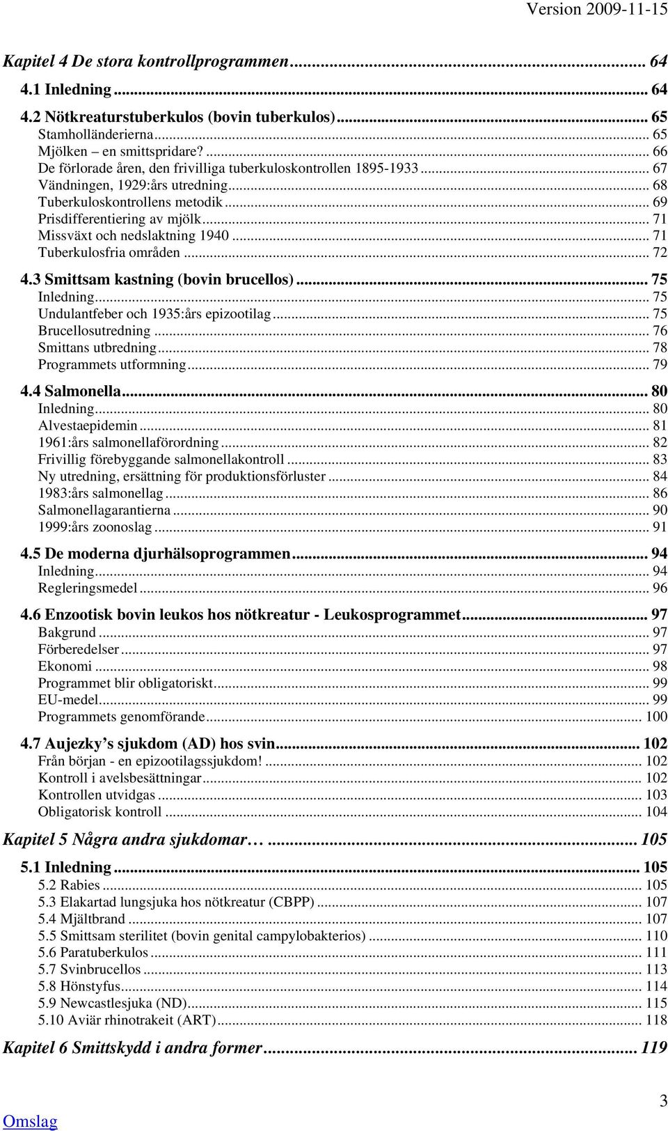 .. 71 Missväxt och nedslaktning 1940... 71 Tuberkulosfria områden... 72 4.3 Smittsam kastning (bovin brucellos)... 75 Inledning... 75 Undulantfeber och 1935:års epizootilag... 75 Brucellosutredning.