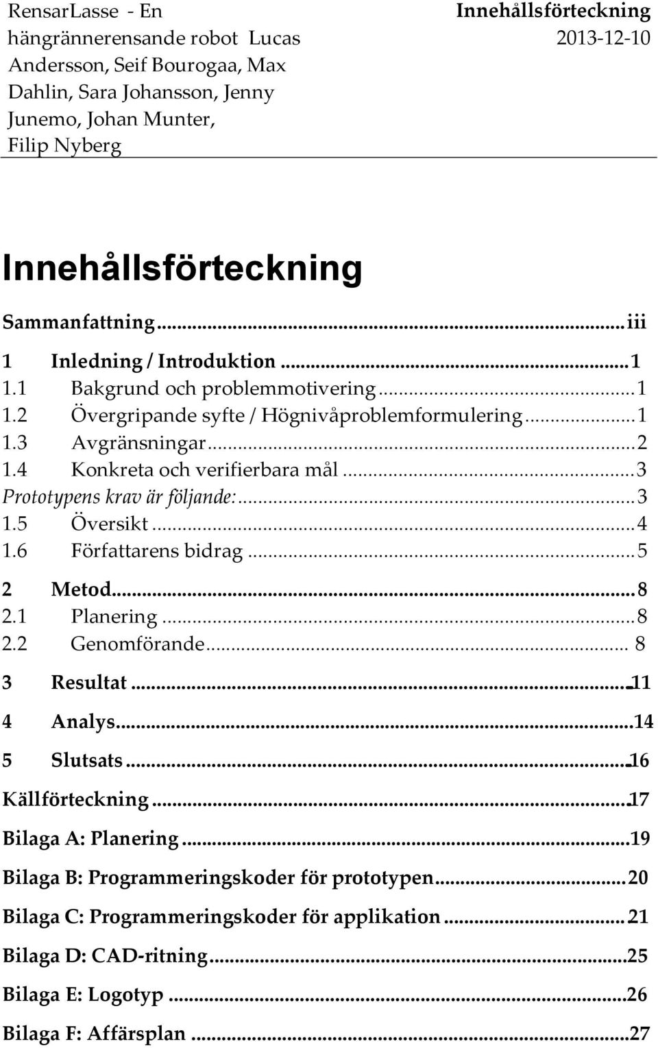 .. 3 Prototypens krav är följande:... 3 1.5 Översikt... 4 1.6 Författarens bidrag... 5 2 Metod... 8 2.1 Planering... 8 2.2 Genomförande... 8 3 Resultat....11 4 Analys...14 5 Slutsats.