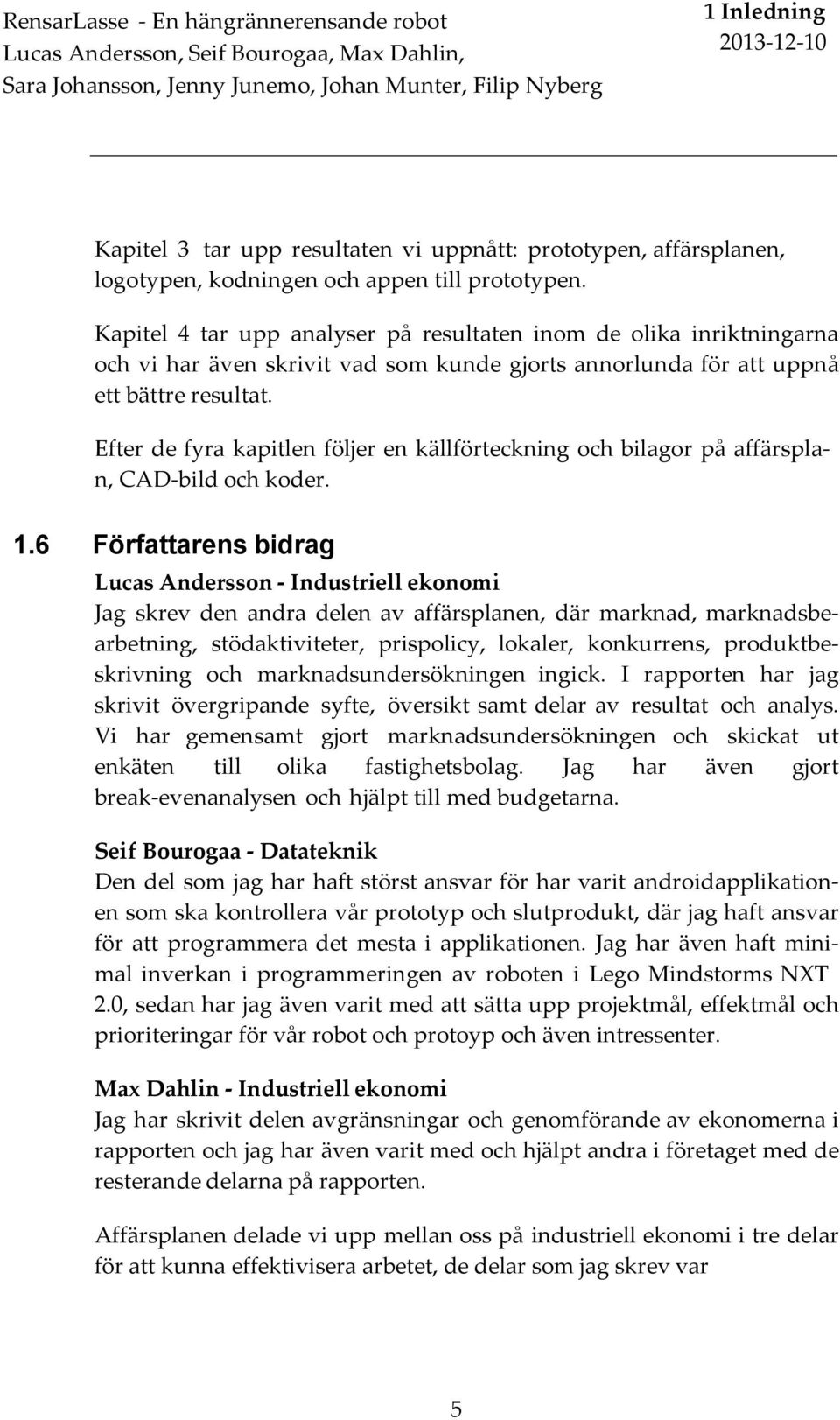 Kapitel 4 tar upp analyser på resultaten inom de olika inriktningarna och vi har även skrivit vad som kunde gjorts annorlunda för att uppnå ett bättre resultat.