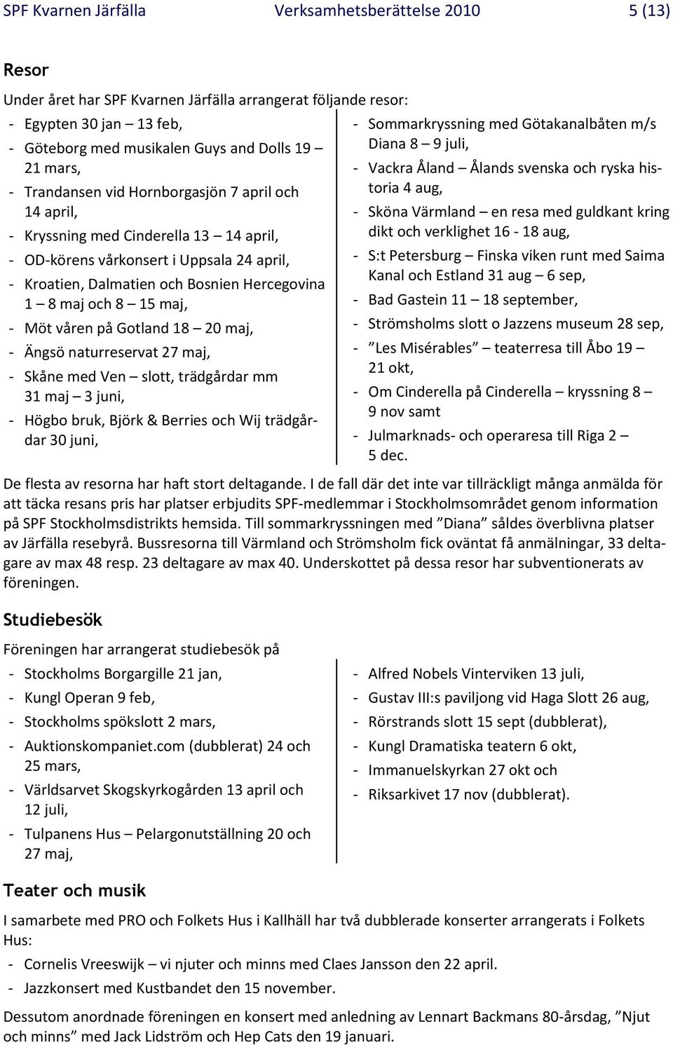 8 15 maj, - Möt våren på Gotland 18 20 maj, - Ängsö naturreservat 27 maj, - Skåne med Ven slott, trädgårdar mm 31 maj 3 juni, - Högbo bruk, Björk & Berries och Wij trädgårdar 30 juni, -