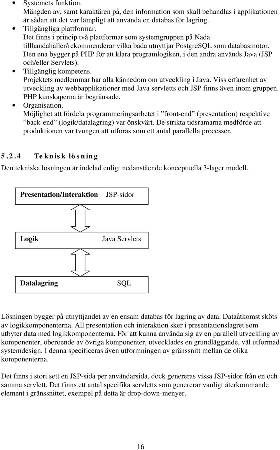 Den ena bygger på PHP för att klara programlogiken, i den andra används Java (JSP och/eller Servlets). Tillgänglig kompetens. Projektets medlemmar har alla kännedom om utveckling i Java.