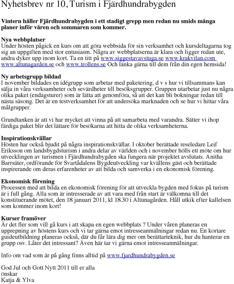 Några av webbplatserna är klara och ligger redan ute, andra dyker upp inom kort. Ta en titt på www.siggestavavstuga.se www.krakvilan.com www.altunagarden.se och www.trollens.