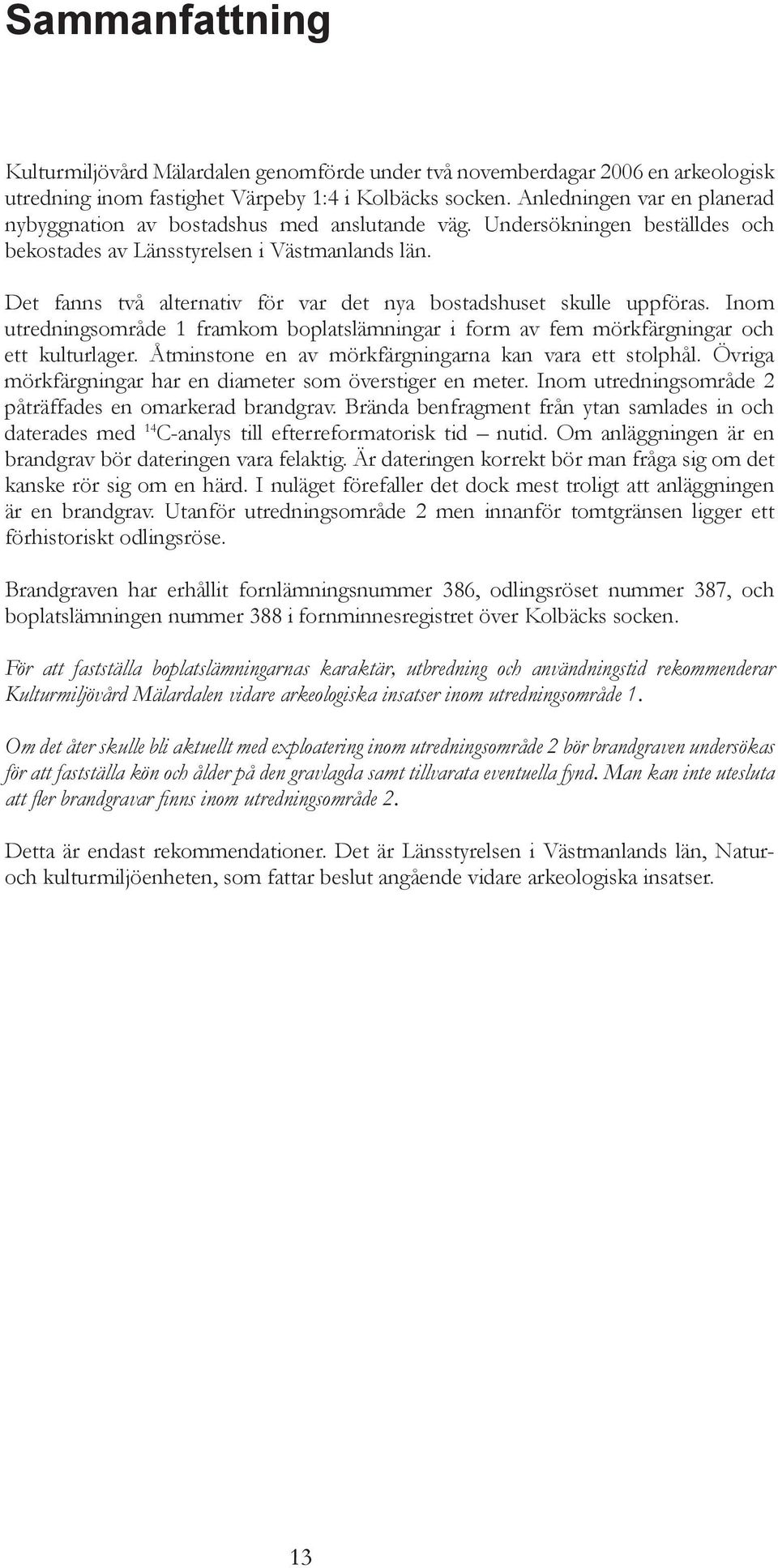 Det fanns två alternativ för var det nya bostadshuset skulle uppföras. Inom utredningsområde 1 framkom boplatslämningar i form av fem mörkfärgningar och ett kulturlager.