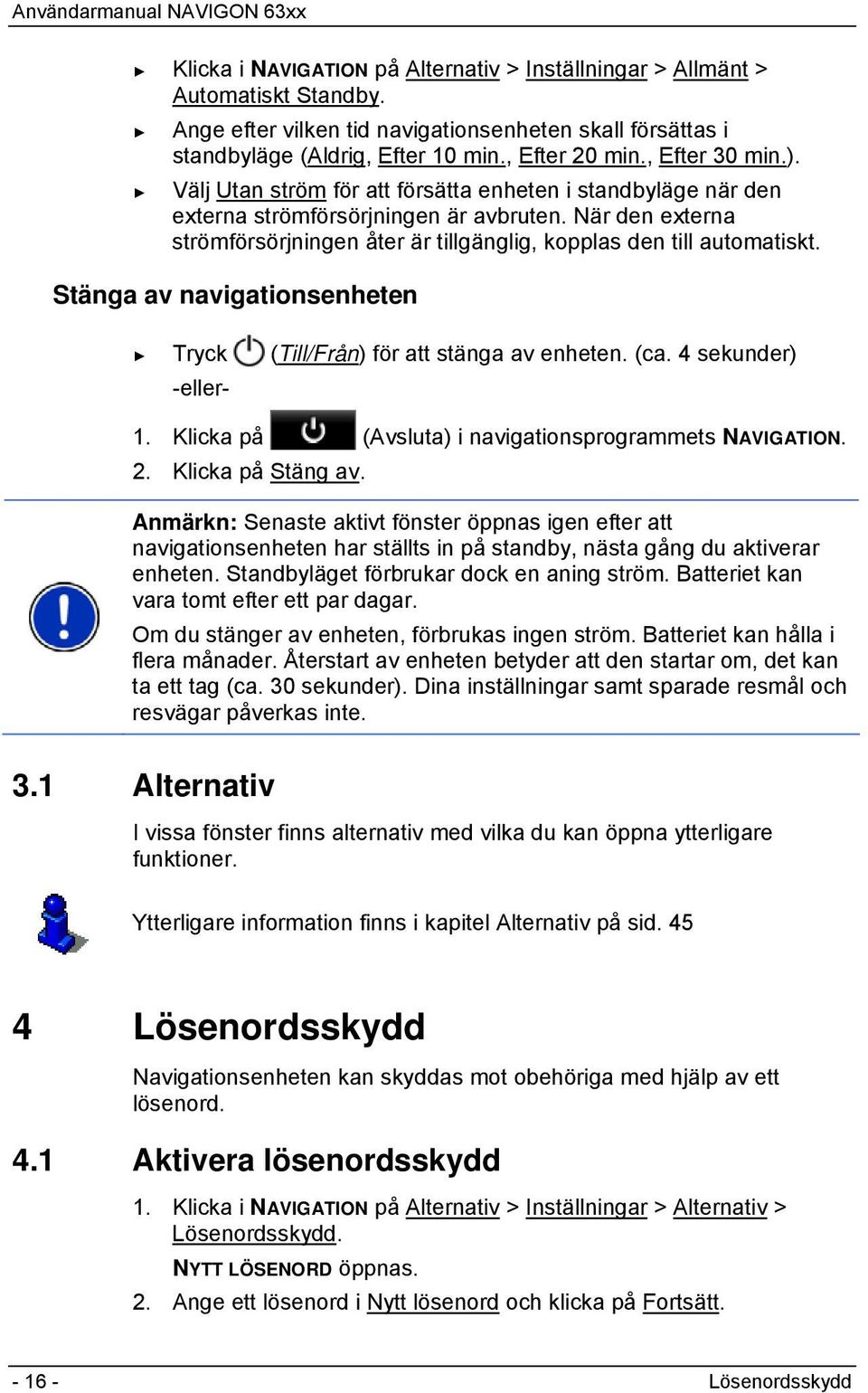 När den externa strömförsörjningen åter är tillgänglig, kopplas den till automatiskt. Stänga av navigationsenheten Tryck (Till/Från) för att stänga av enheten. (ca. 4 sekunder) -eller- 1.