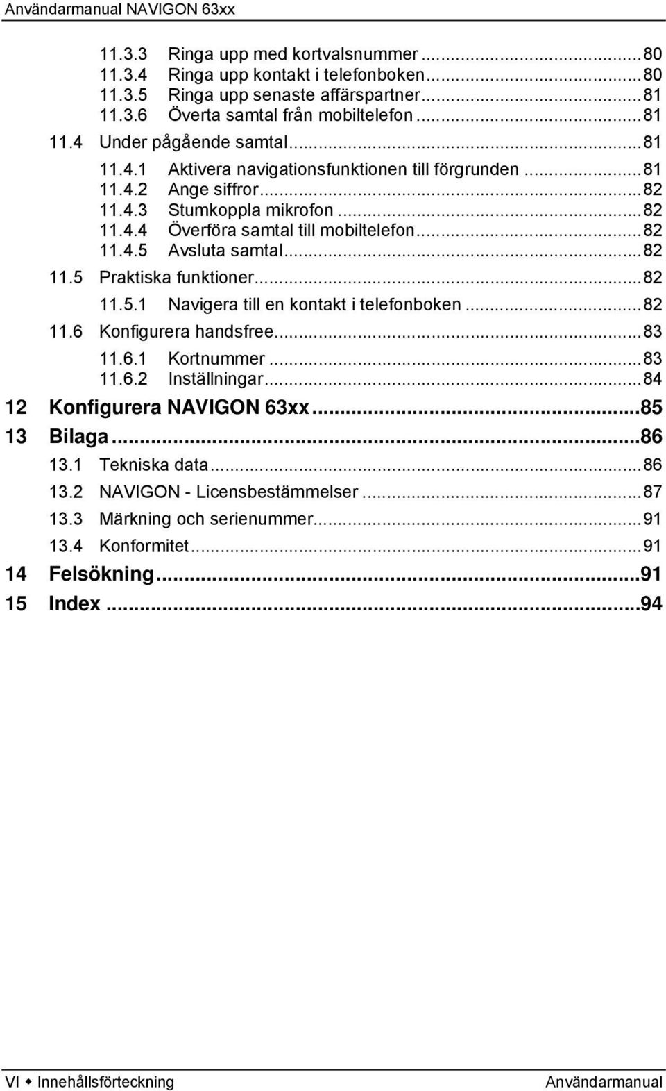 ..82 11.5.1 Navigera till en kontakt i telefonboken...82 11.6 Konfigurera handsfree...83 11.6.1 Kortnummer...83 11.6.2 Inställningar...84 12 Konfigurera NAVIGON 63xx...85 13 Bilaga...86 13.