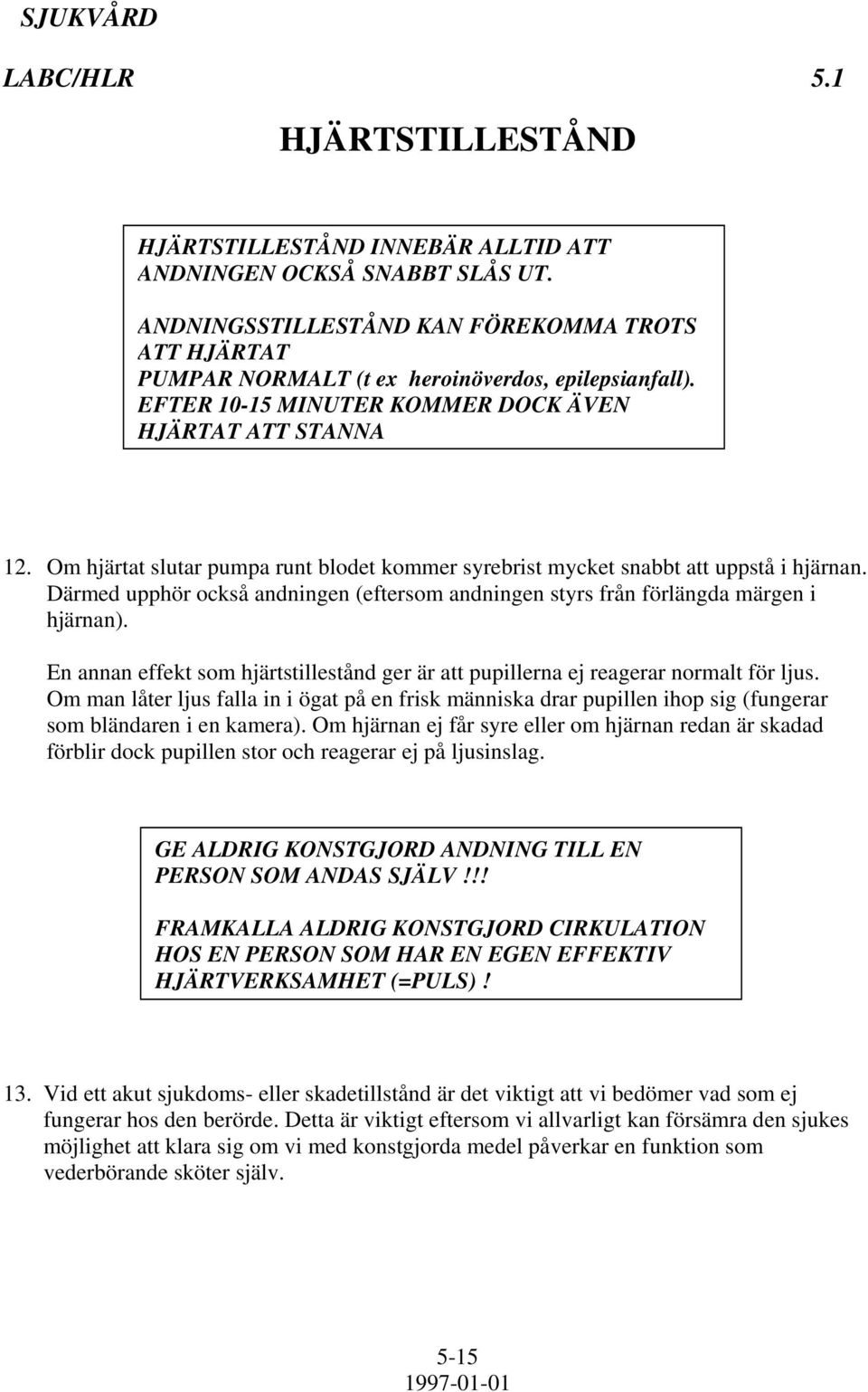 Om hjärtat slutar pumpa runt blodet kommer syrebrist mycket snabbt att uppstå i hjärnan. Därmed upphör också andningen (eftersom andningen styrs från förlängda märgen i hjärnan).