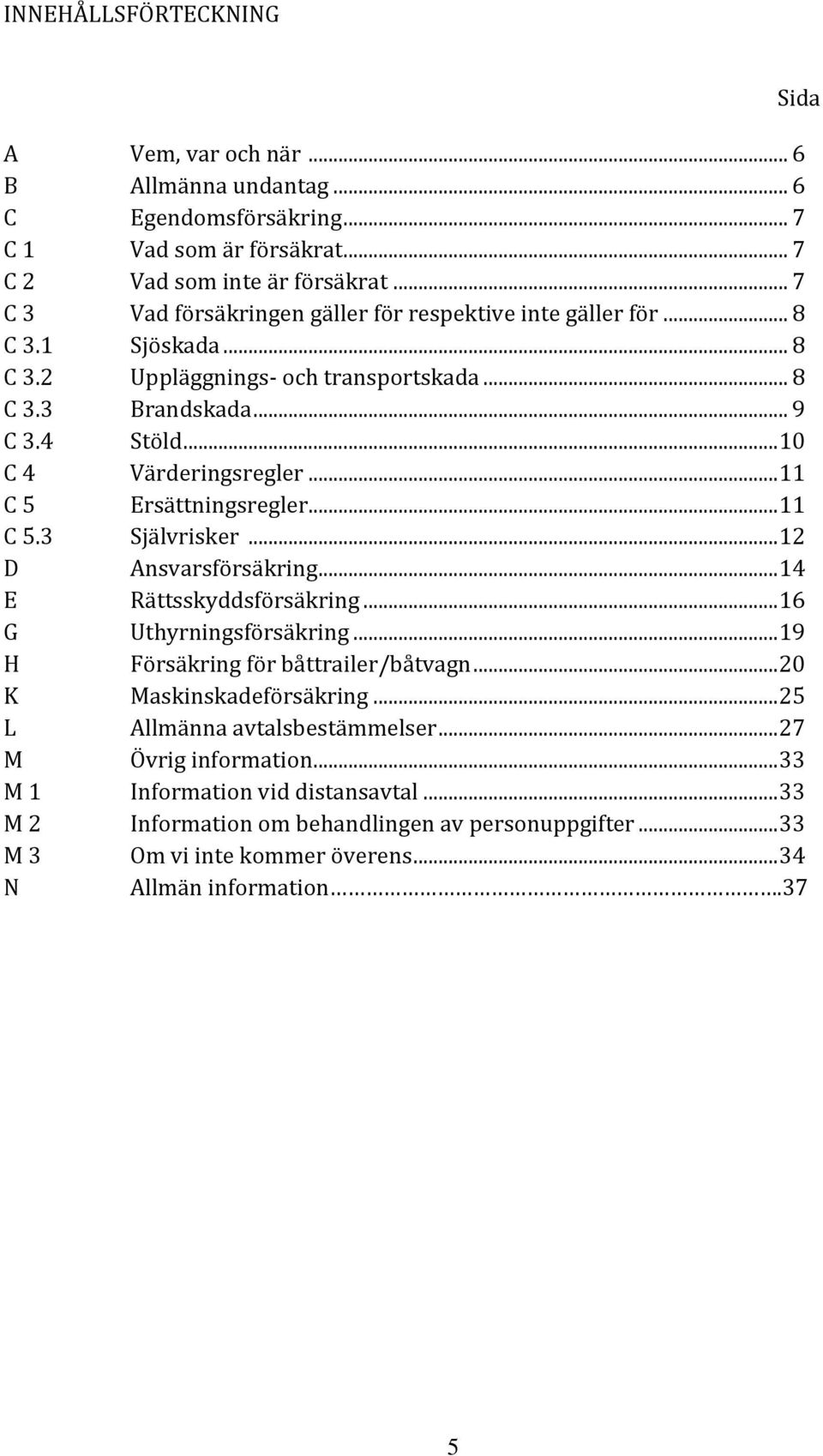 .. 11 C 5 Ersättningsregler... 11 C 5.3 Självrisker... 12 D Ansvarsförsäkring... 14 E Rättsskyddsförsäkring... 16 G Uthyrningsförsäkring... 19 H Försäkring för båttrailer/båtvagn.