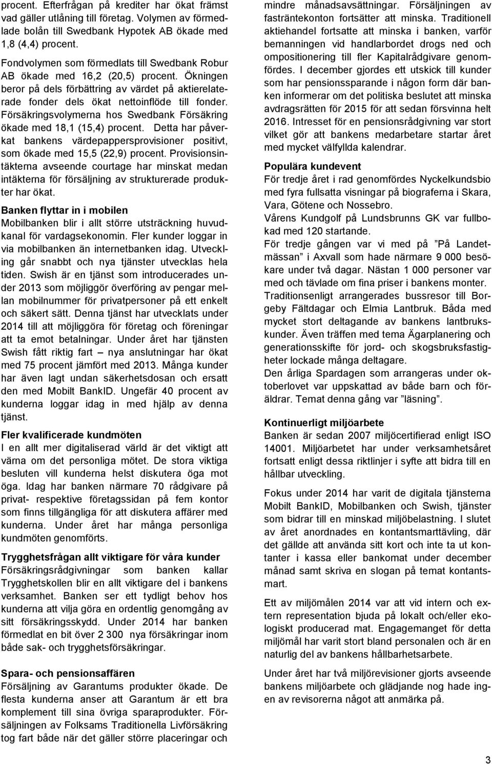 Försäkringsvolymerna hos Swedbank Försäkring ökade med 18,1 (15,4) procent. Detta har påverkat bankens värdepappersprovisioner positivt, som ökade med 15,5 (22,9) procent.