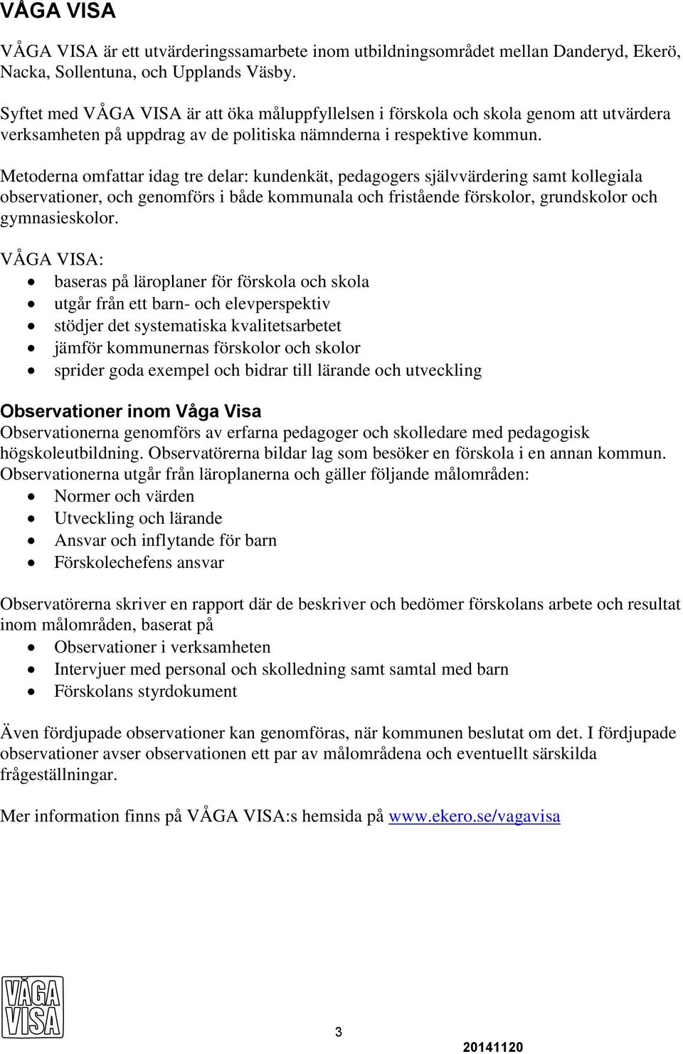 Metoderna omfattar idag tre delar: kundenkät, pedagogers självvärdering samt kollegiala observationer, och genomförs i både kommunala och fristående förskolor, grundskolor och gymnasieskolor.