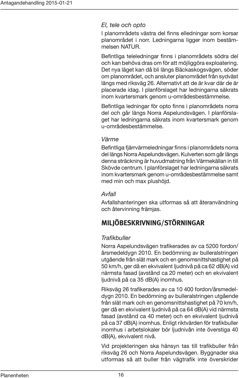 Det nya läget kan då bli längs Bäckaskogsvägen, söder om planområdet, och ansluter planområdet från sydväst längs med riksväg 26. Alternativt att de är kvar där de är placerade idag.