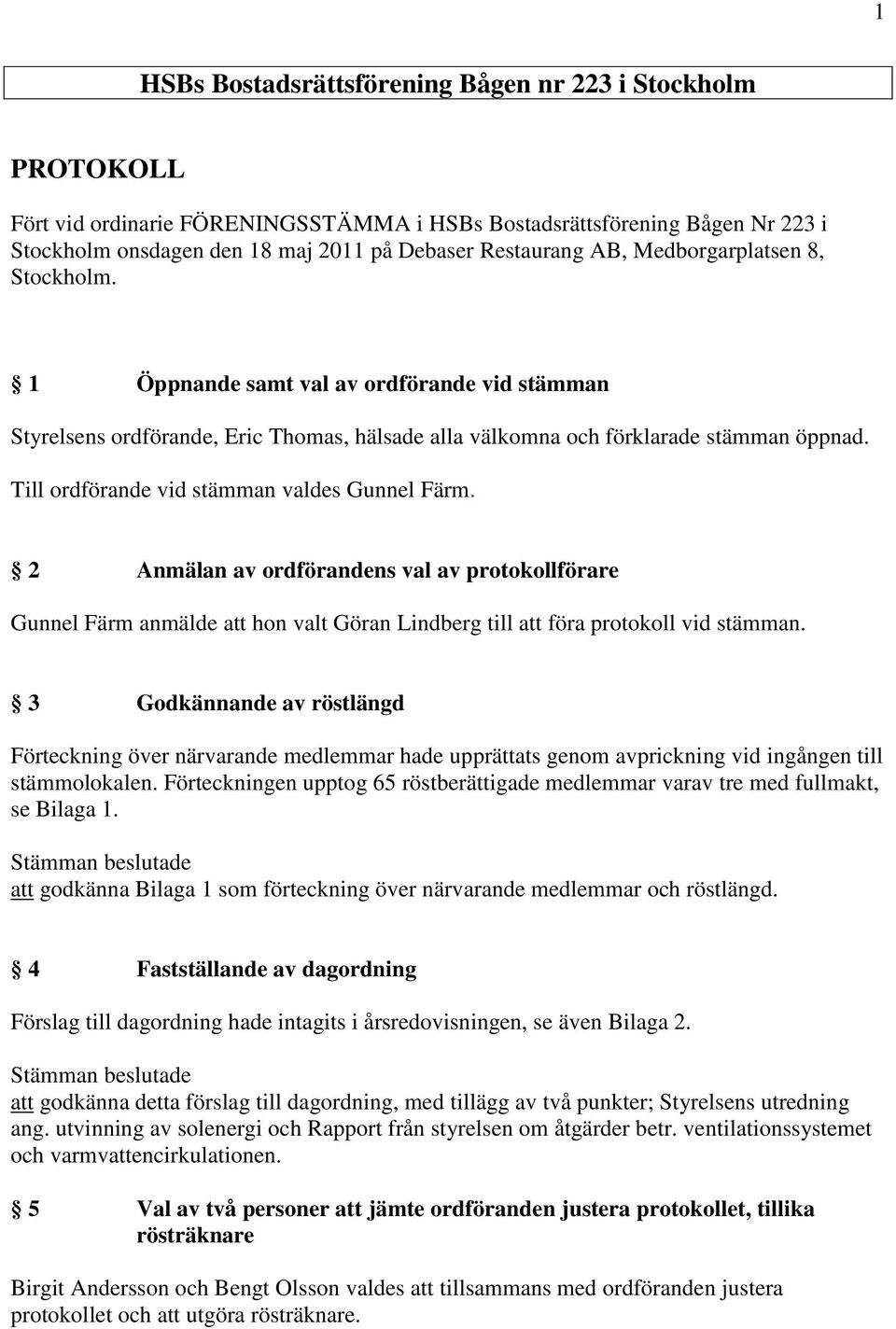 Till ordförande vid stämman valdes Gunnel Färm. 2 Anmälan av ordförandens val av protokollförare Gunnel Färm anmälde att hon valt Göran Lindberg till att föra protokoll vid stämman.