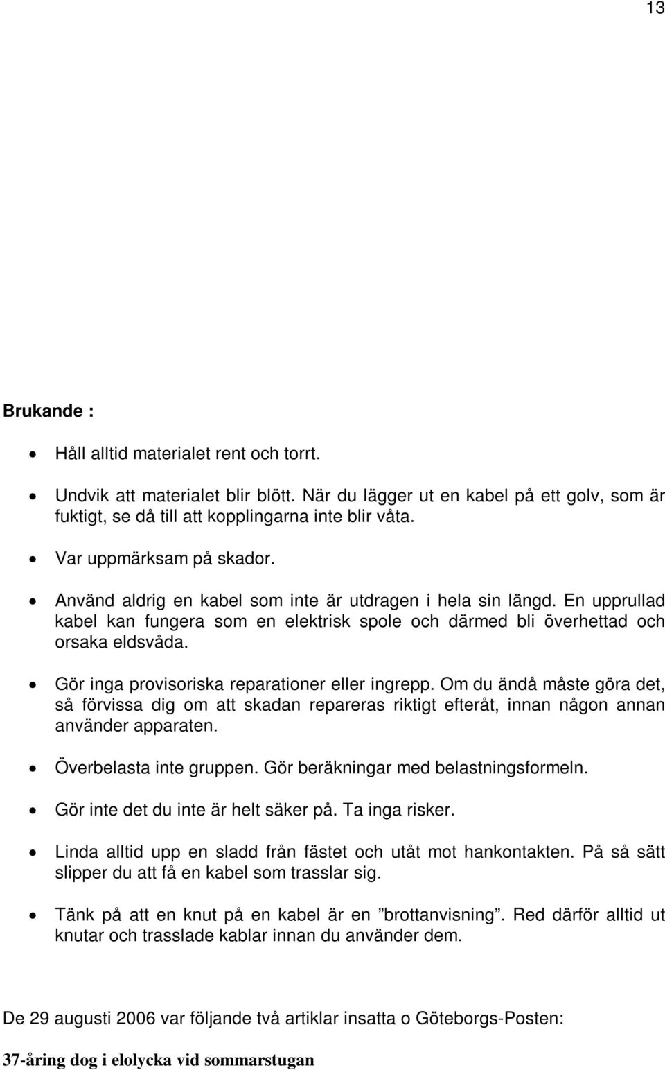 Gör inga provisoriska reparationer eller ingrepp. Om du ändå måste göra det, så förvissa dig om att skadan repareras riktigt efteråt, innan någon annan använder apparaten. Överbelasta inte gruppen.