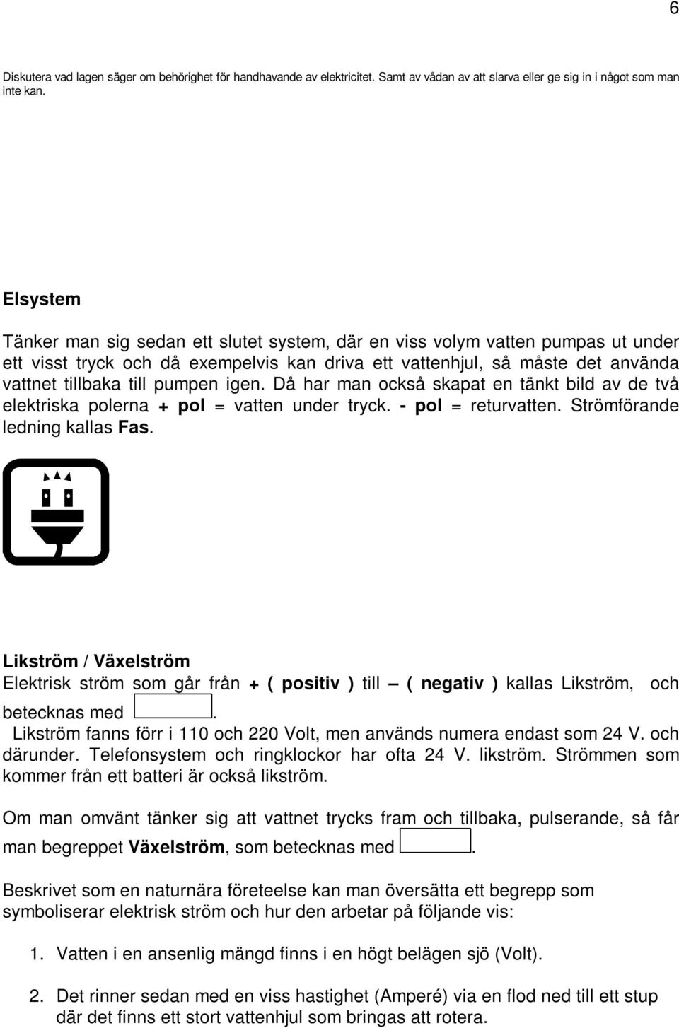 igen. Då har man också skapat en tänkt bild av de två elektriska polerna + pol = vatten under tryck. - pol = returvatten. Strömförande ledning kallas Fas.