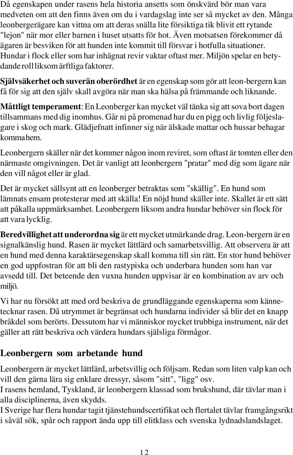 Även motsatsen förekommer då ägaren är besviken för att hunden inte kommit till försvar i hotfulla situationer. Hundar i flock eller som har inhägnat revir vaktar oftast mer.