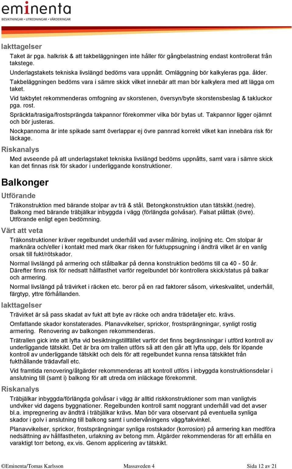 Vid takbytet rekommenderas omfogning av skorstenen, översyn/byte skorstensbeslag & takluckor pga. rost. Spräckta/trasiga/frostsprängda takpannor förekommer vilka bör bytas ut.