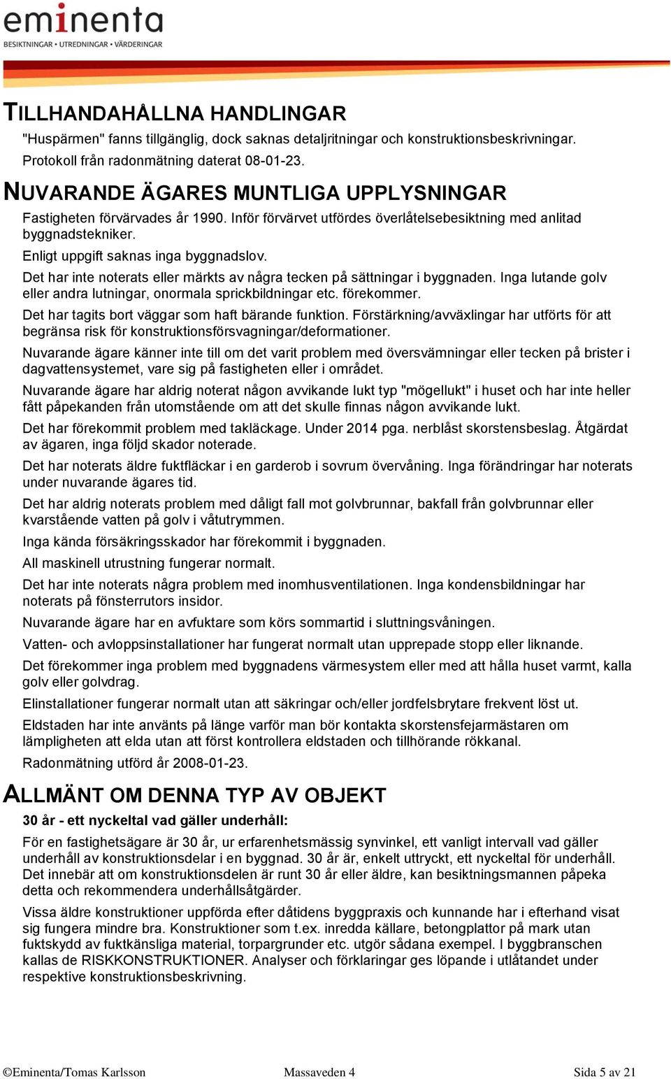 Det har inte noterats eller märkts av några tecken på sättningar i byggnaden. Inga lutande golv eller andra lutningar, onormala sprickbildningar etc. förekommer.