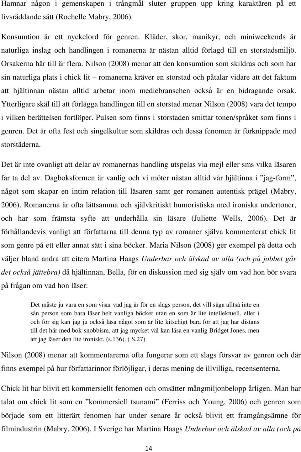 Nilson (2008) menar att den konsumtion som skildras och som har sin naturliga plats i chick lit romanerna kräver en storstad och påtalar vidare att det faktum att hjältinnan nästan alltid arbetar