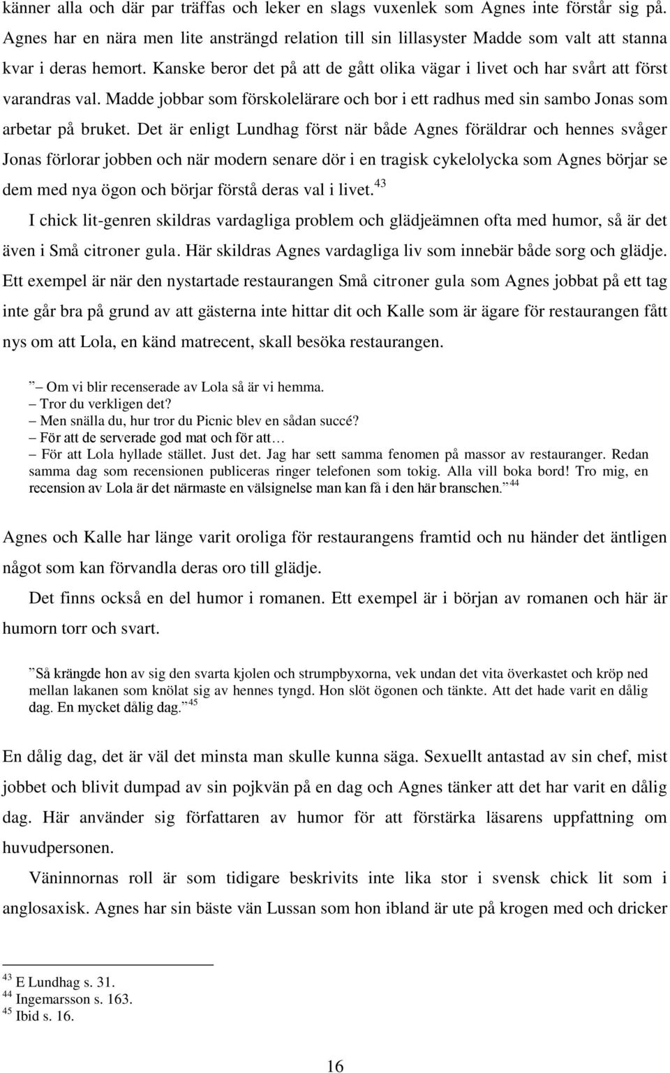 Kanske beror det på att de gått olika vägar i livet och har svårt att först varandras val. Madde jobbar som förskolelärare och bor i ett radhus med sin sambo Jonas som arbetar på bruket.