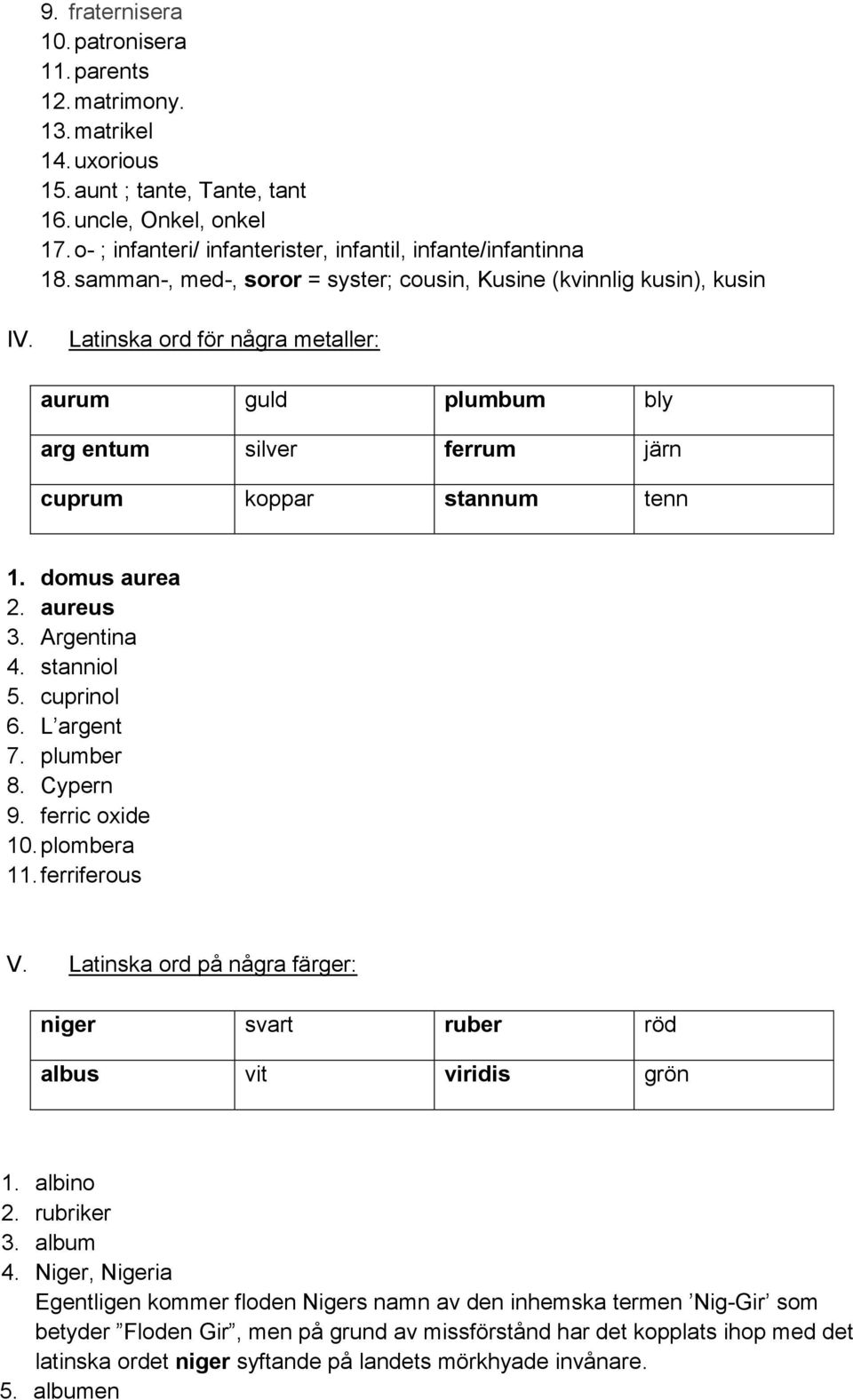 Latinska ord för några metaller: aurum guld plumbum bly arg entum silver ferrum järn cuprum koppar stannum tenn 1. domus aurea 2. aureus 3. Argentina 4. stanniol 5. cuprinol 6. L argent 7. plumber 8.