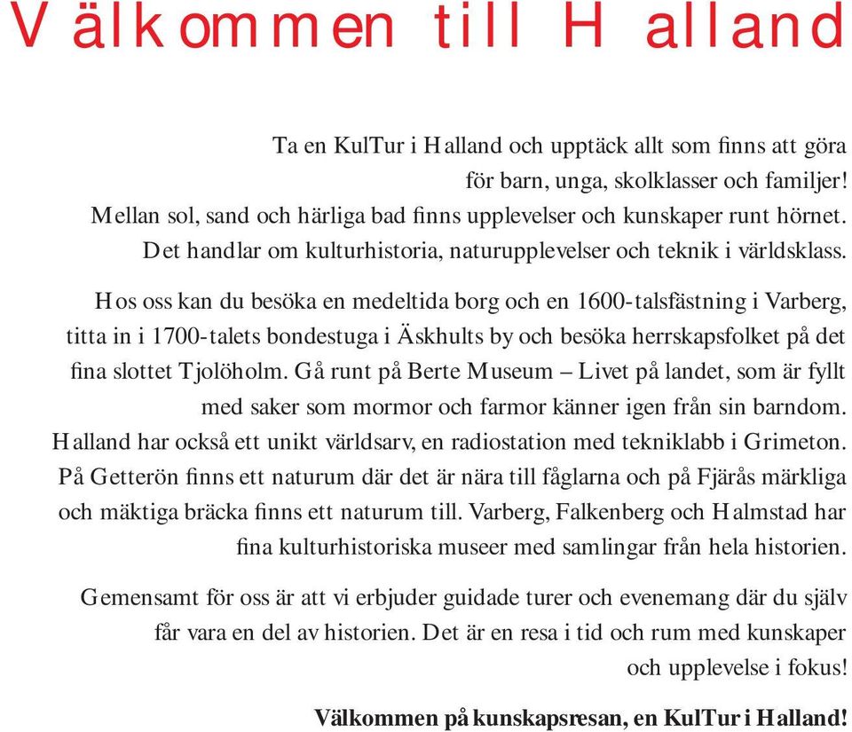 Hos oss kan du besöka en medeltida borg och en 1600-talsfästning i Varberg, titta in i 1700-talets bondestuga i Äskhults by och besöka herrskapsfolket på det fina slottet Tjolöholm.