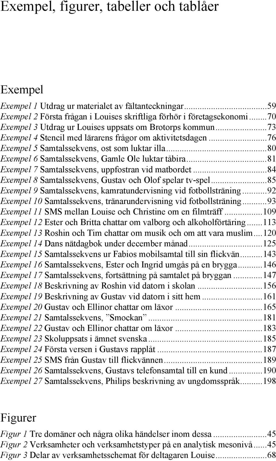 ..80 Exempel 6 Samtalssekvens, Gamle Ole luktar tåbira...81 Exempel 7 Samtalssekvens, uppfostran vid matbordet...84 Exempel 8 Samtalssekvens, Gustav och Olof spelar tv-spel.