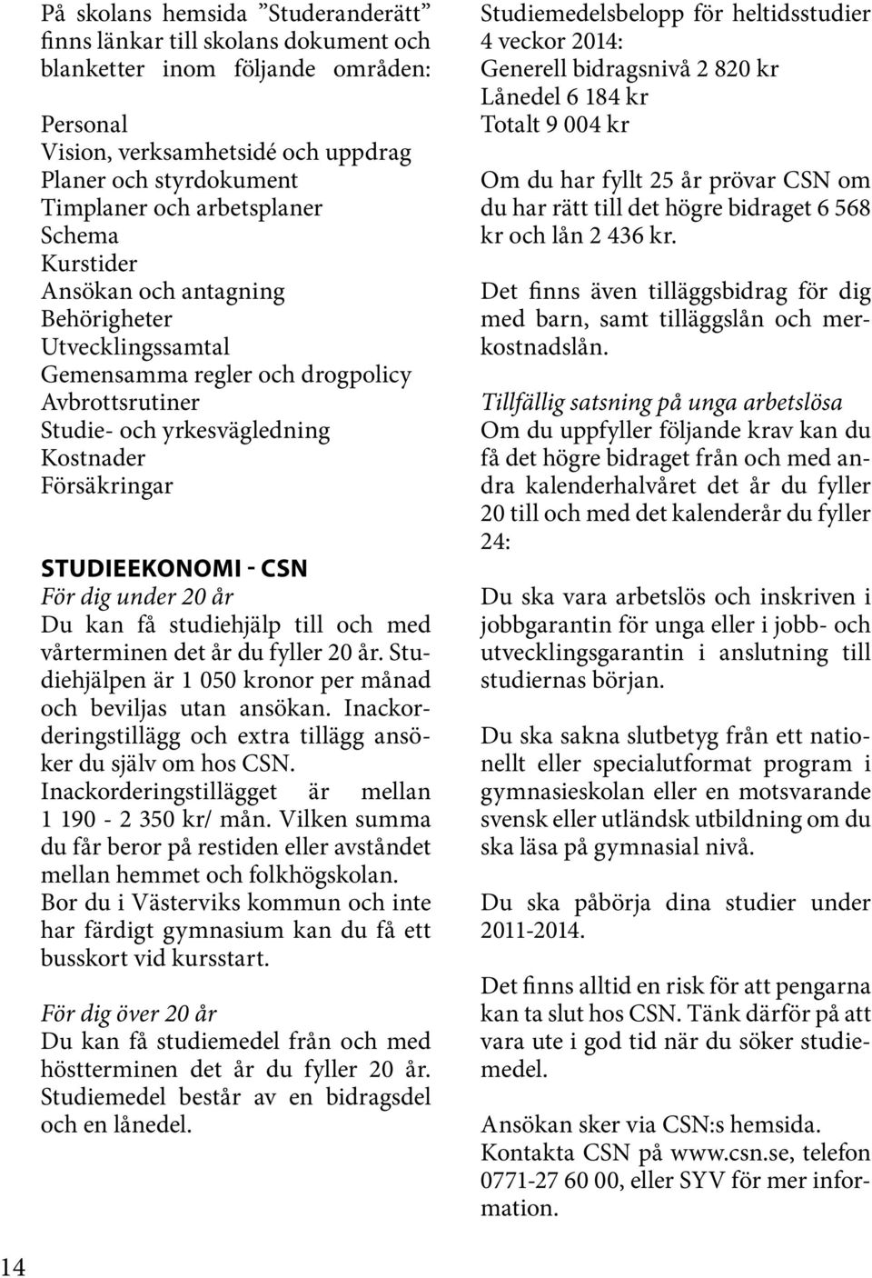 CSN För dig under 20 år Du kan få studiehjälp till och med vårterminen det år du fyller 20 år. Studiehjälpen är 1 050 kronor per månad och beviljas utan ansökan.