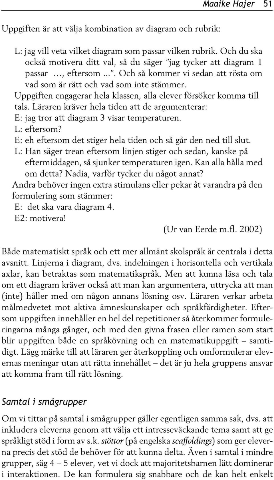 Uppgiften engagerar hela klassen, alla elever försöker komma till tals. Läraren kräver hela tiden att de argumenterar: E: jag tror att diagram 3 visar temperaturen. L: eftersom?