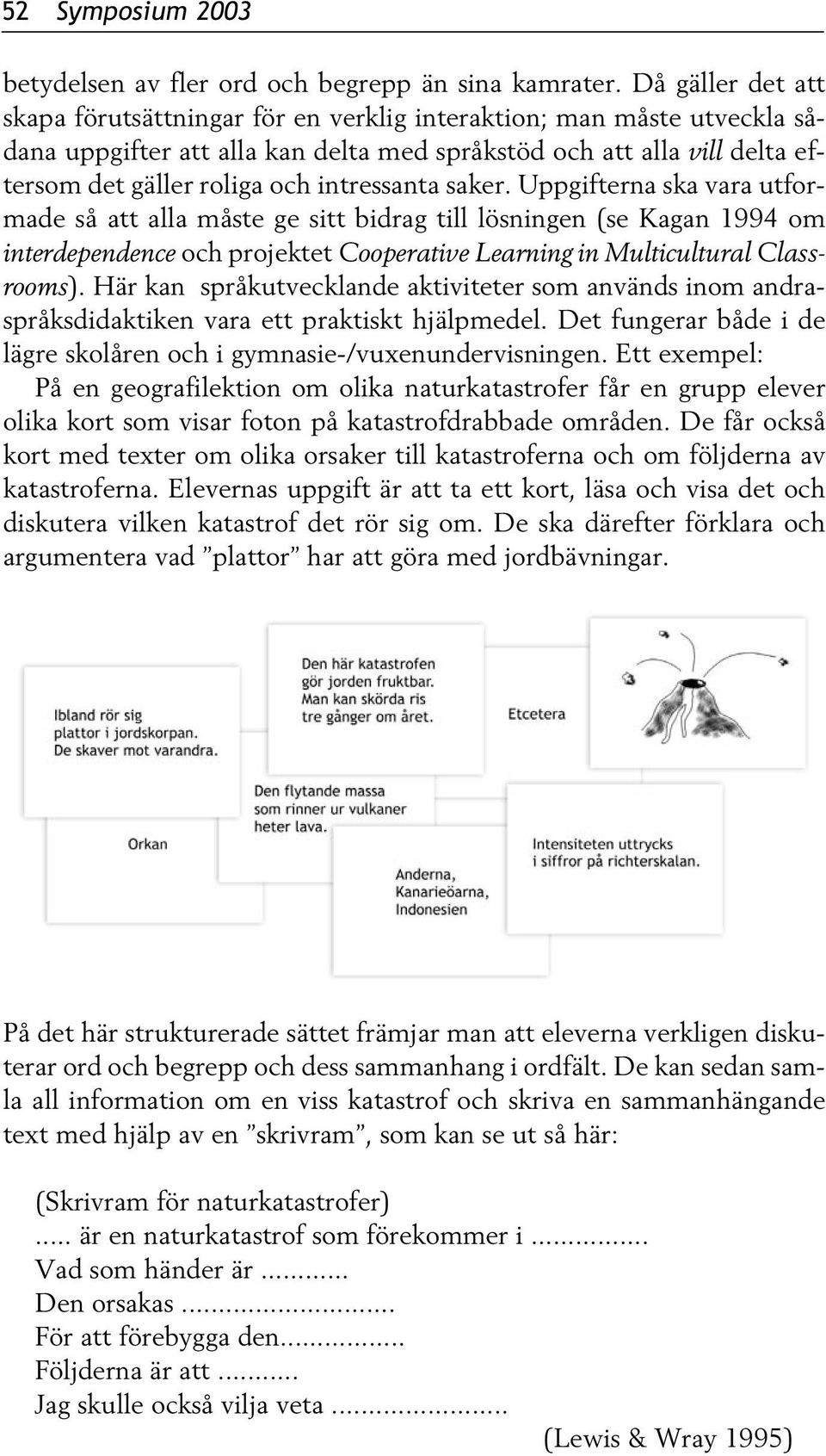 intressanta saker. Uppgifterna ska vara utformade så att alla måste ge sitt bidrag till lösningen (se Kagan 1994 om interdependence och projektet Cooperative Learning in Multicultural Classrooms).