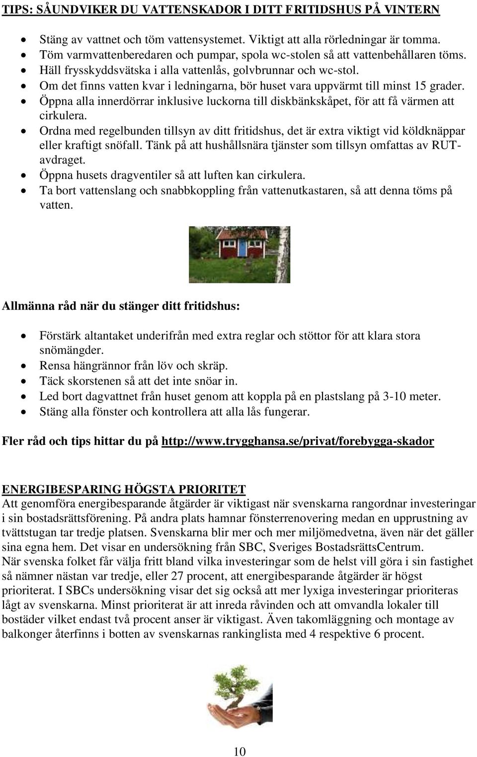 Om det finns vatten kvar i ledningarna, bör huset vara uppvärmt till minst 15 grader. Öppna alla innerdörrar inklusive luckorna till diskbänkskåpet, för att få värmen att cirkulera.