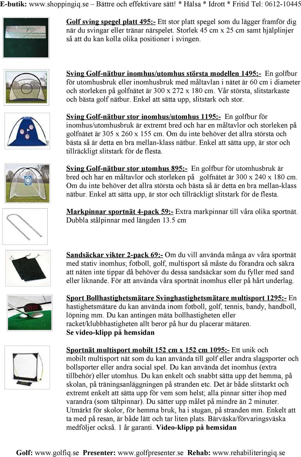 Sving Golf-nätbur inomhus/utomhus största modellen 1495:- En golfbur för utomhusbruk eller inomhusbruk med måltavlan i nätet är 60 cm i diameter och storleken på golfnätet är 300 x 272 x 180 cm.