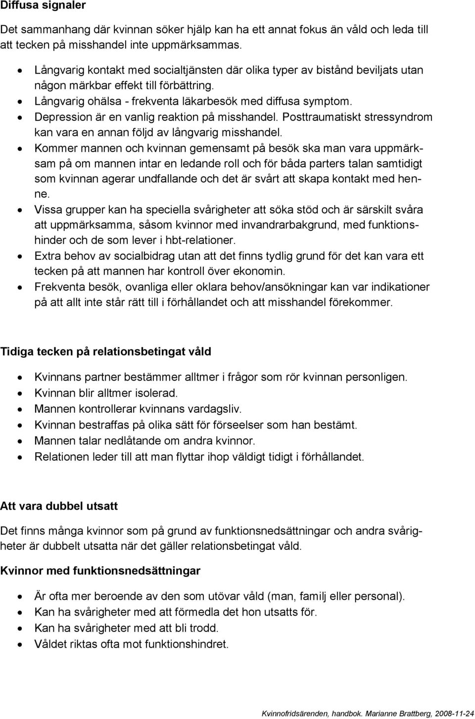 Depression är en vanlig reaktion på misshandel. Posttraumatiskt stressyndrom kan vara en annan följd av långvarig misshandel.