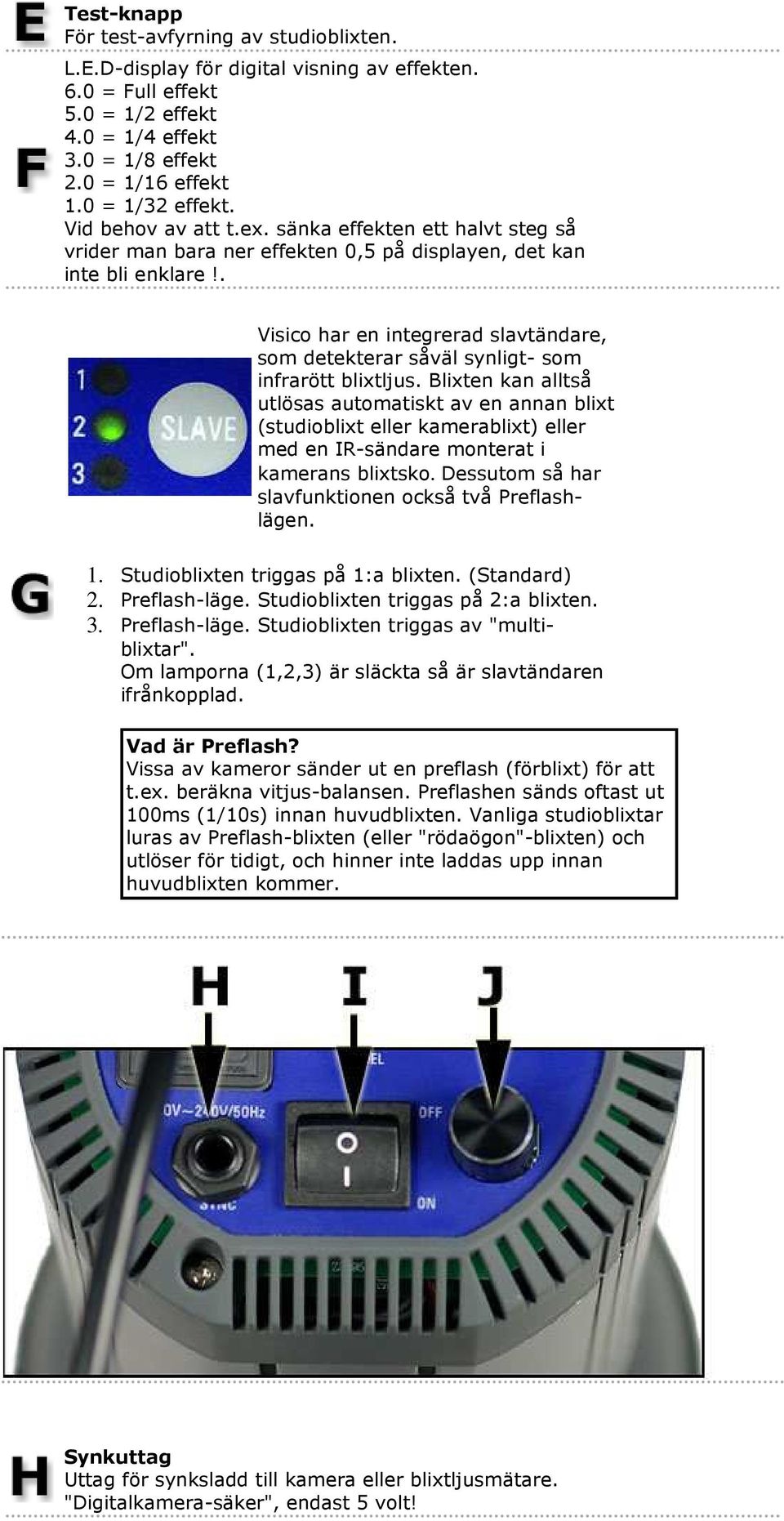 . Visico har en integrerad slavtändare, som detekterar såväl synligt- som infrarött blixtljus.