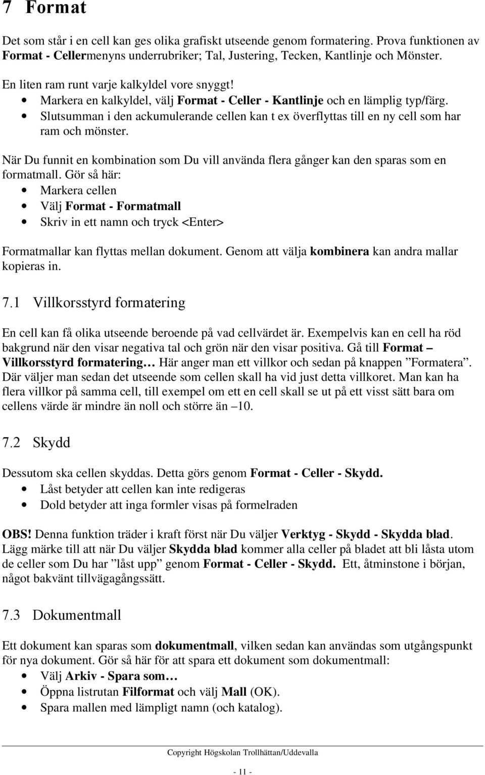 Slutsumman i den ackumulerande cellen kan t ex överflyttas till en ny cell som har ram och mönster. När Du funnit en kombination som Du vill använda flera gånger kan den sparas som en formatmall.