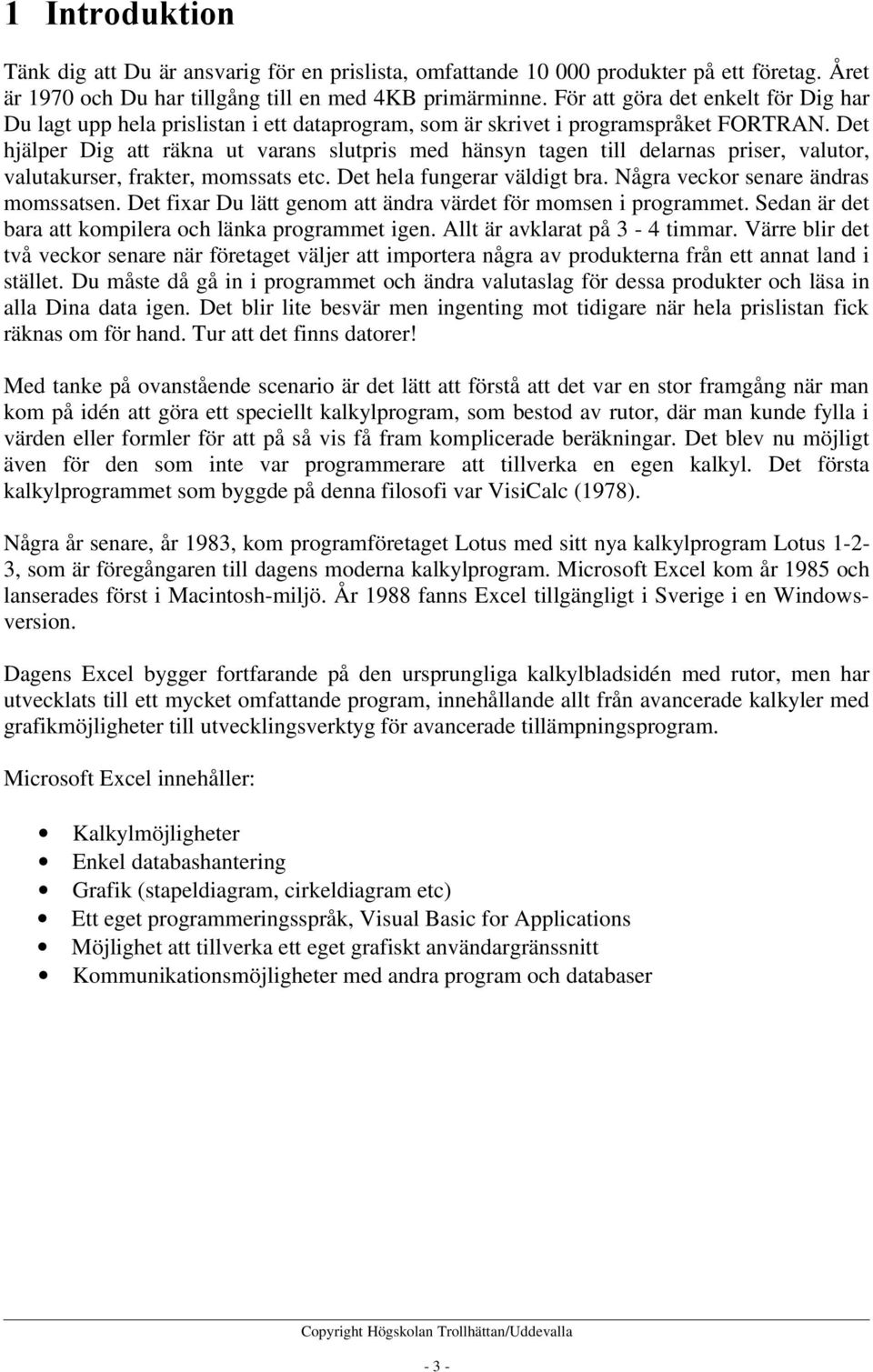 Det hjälper Dig att räkna ut varans slutpris med hänsyn tagen till delarnas priser, valutor, valutakurser, frakter, momssats etc. Det hela fungerar väldigt bra. Några veckor senare ändras momssatsen.