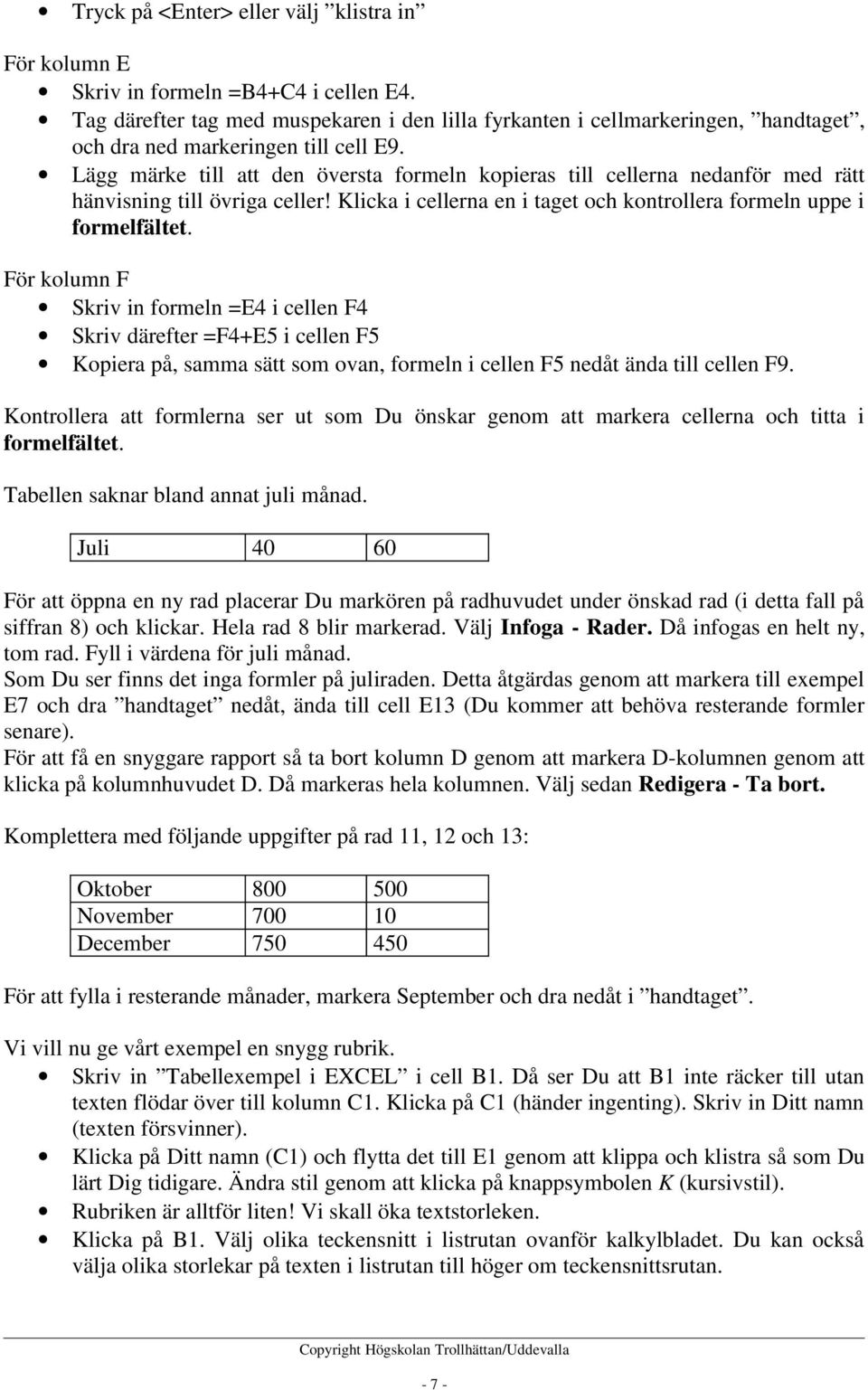 Lägg märke till att den översta formeln kopieras till cellerna nedanför med rätt hänvisning till övriga celler! Klicka i cellerna en i taget och kontrollera formeln uppe i formelfältet.