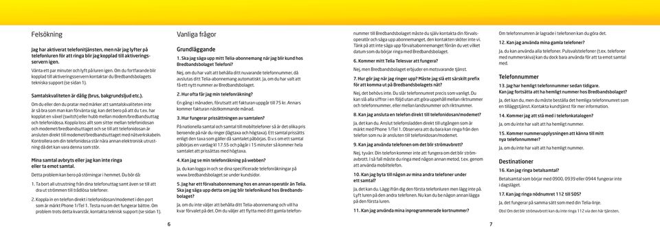 Samtalskvaliteten är dålig (brus, bakgrundsljud etc.). Om du eller den du pratar med märker att samtalskvaliteten inte är så bra som man kan förvänta sig, kan det bero på att du t.ex.