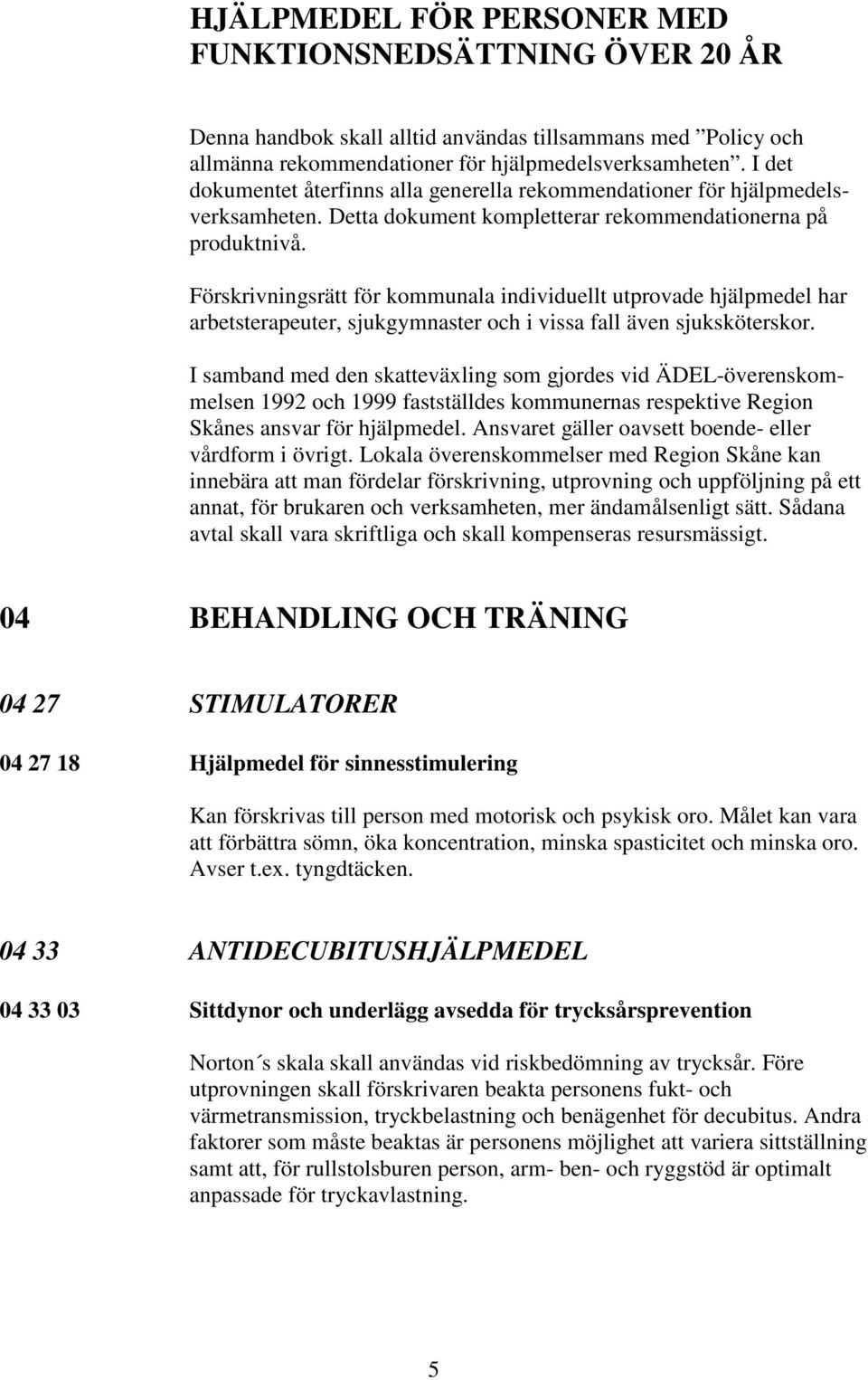 Förskrivningsrätt för kommunala individuellt utprovade hjälpmedel har arbetsterapeuter, sjukgymnaster och i vissa fall även sjuksköterskor.