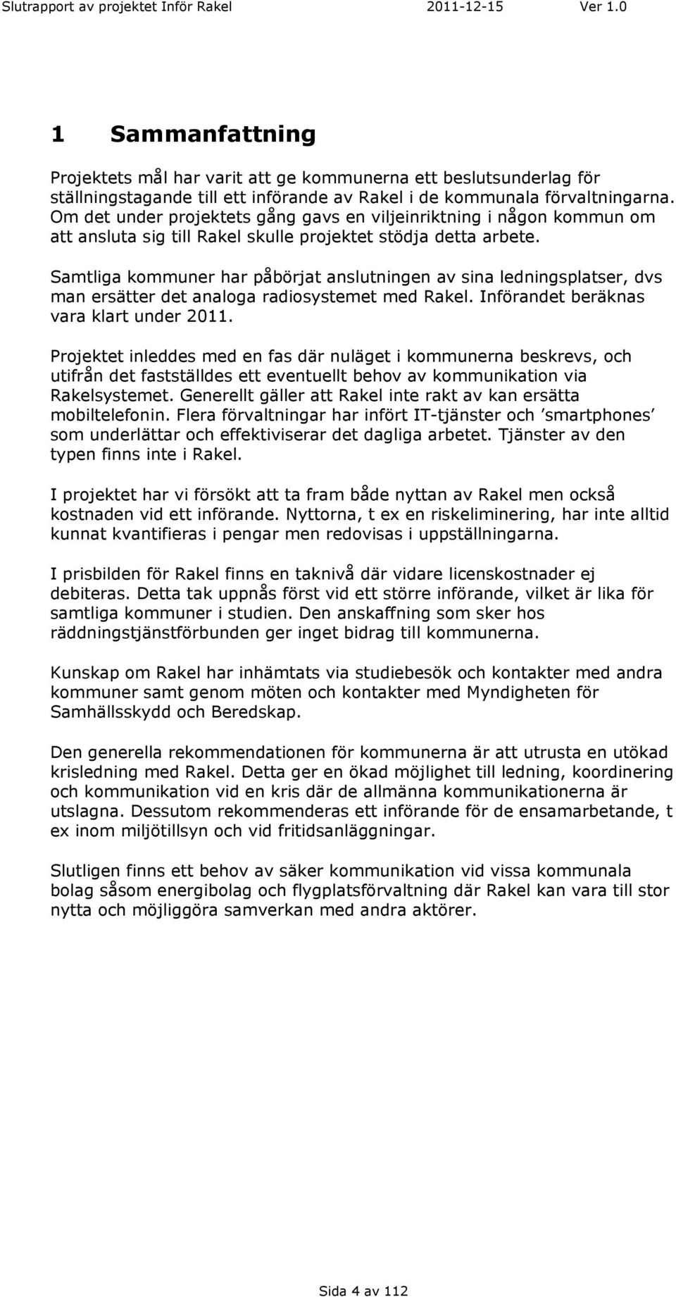 Samtliga kommuner har påbörjat anslutningen av sina ledningsplatser, dvs man ersätter det analoga radiosystemet med Rakel. Införandet beräknas vara klart under 2011.